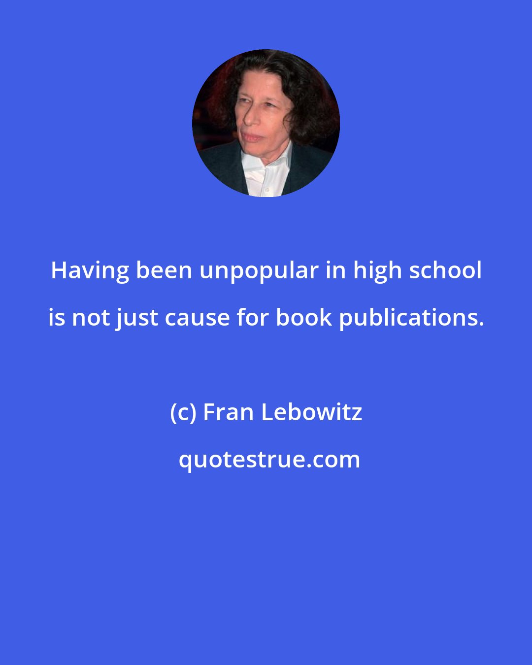 Fran Lebowitz: Having been unpopular in high school is not just cause for book publications.