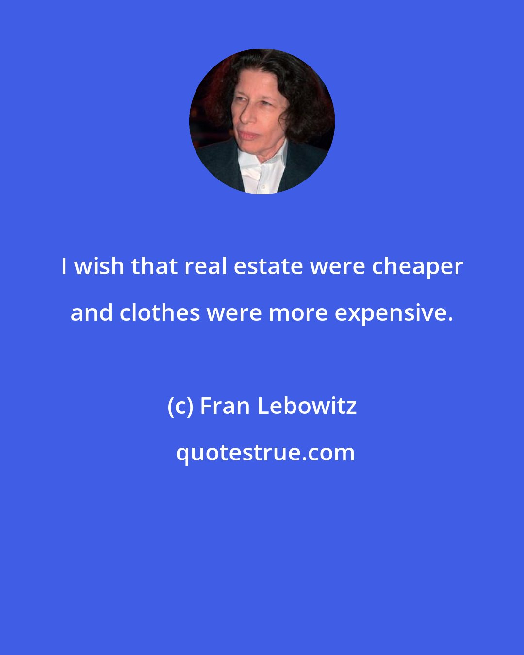 Fran Lebowitz: I wish that real estate were cheaper and clothes were more expensive.