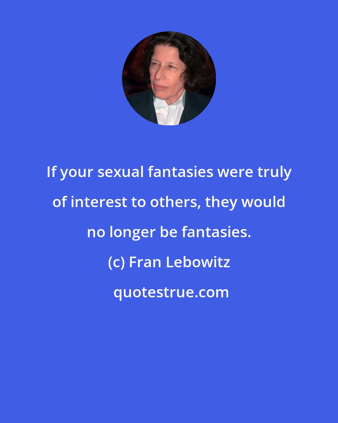 Fran Lebowitz: If your sexual fantasies were truly of interest to others, they would no longer be fantasies.