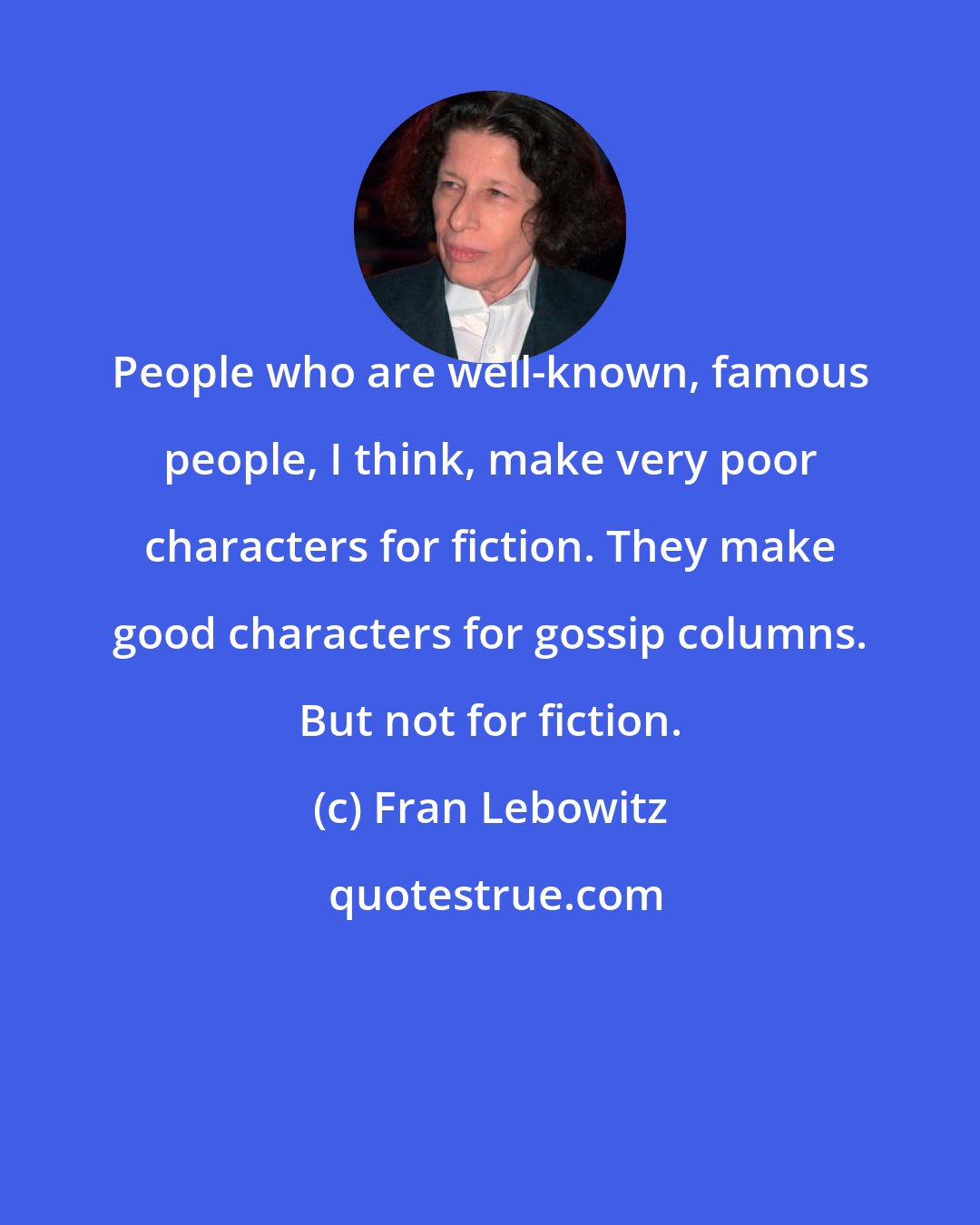 Fran Lebowitz: People who are well-known, famous people, I think, make very poor characters for fiction. They make good characters for gossip columns. But not for fiction.