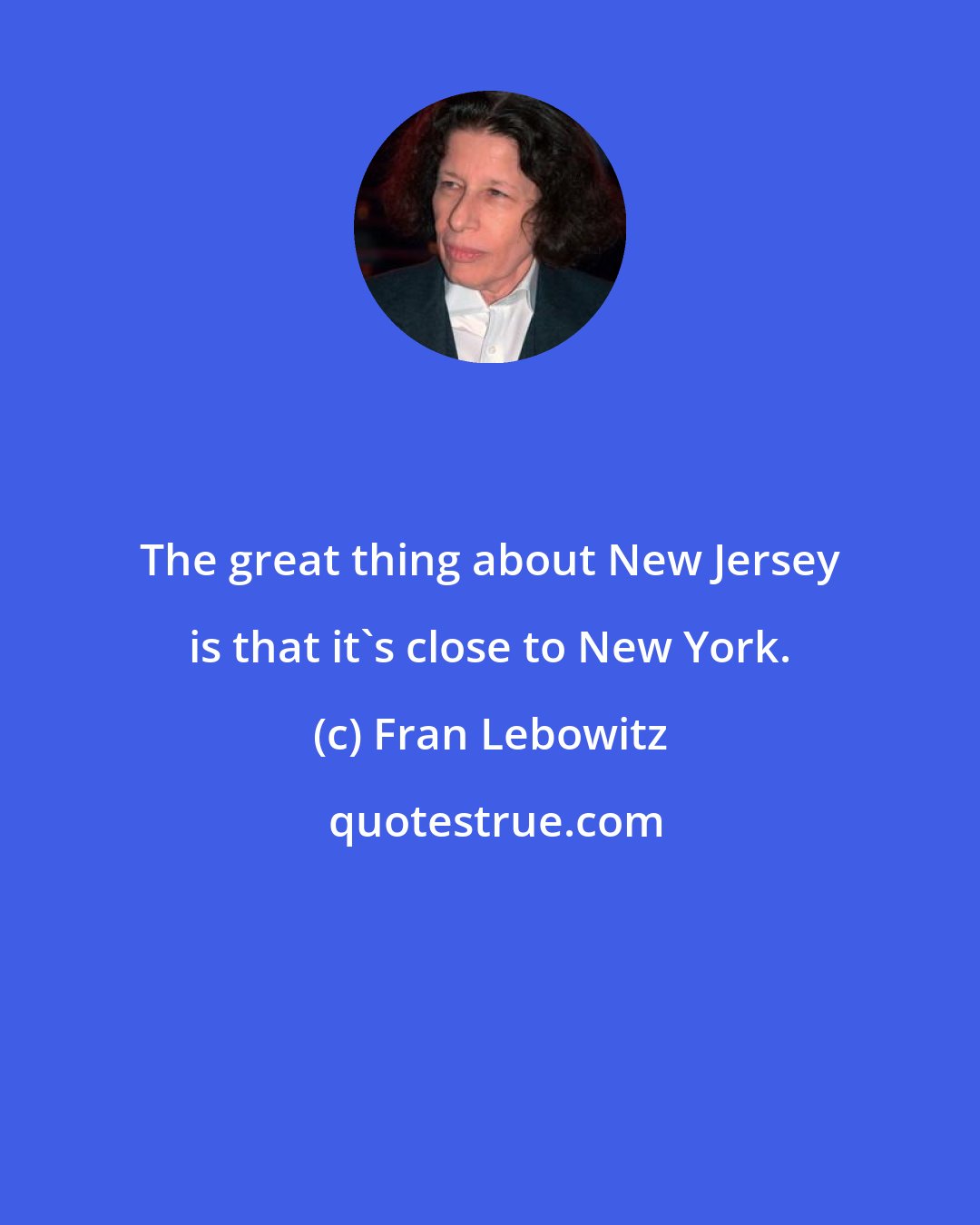 Fran Lebowitz: The great thing about New Jersey is that it's close to New York.