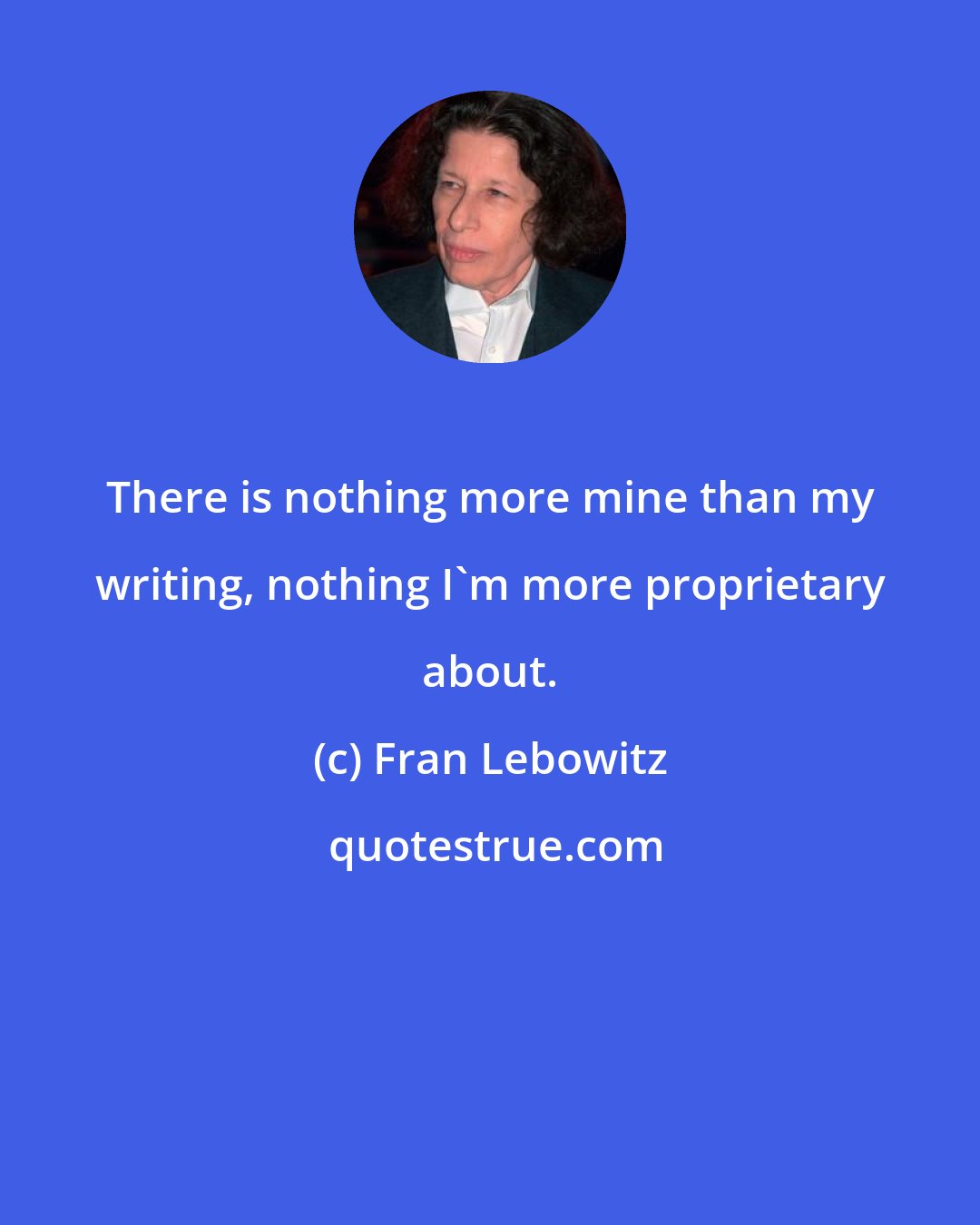 Fran Lebowitz: There is nothing more mine than my writing, nothing I'm more proprietary about.