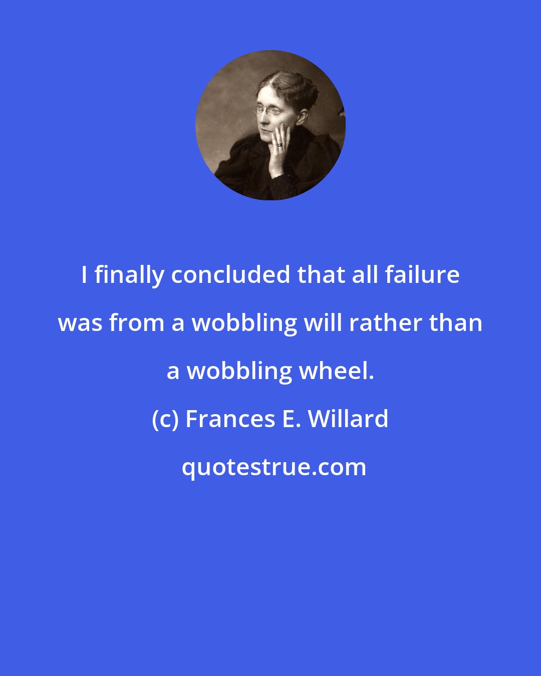 Frances E. Willard: I finally concluded that all failure was from a wobbling will rather than a wobbling wheel.