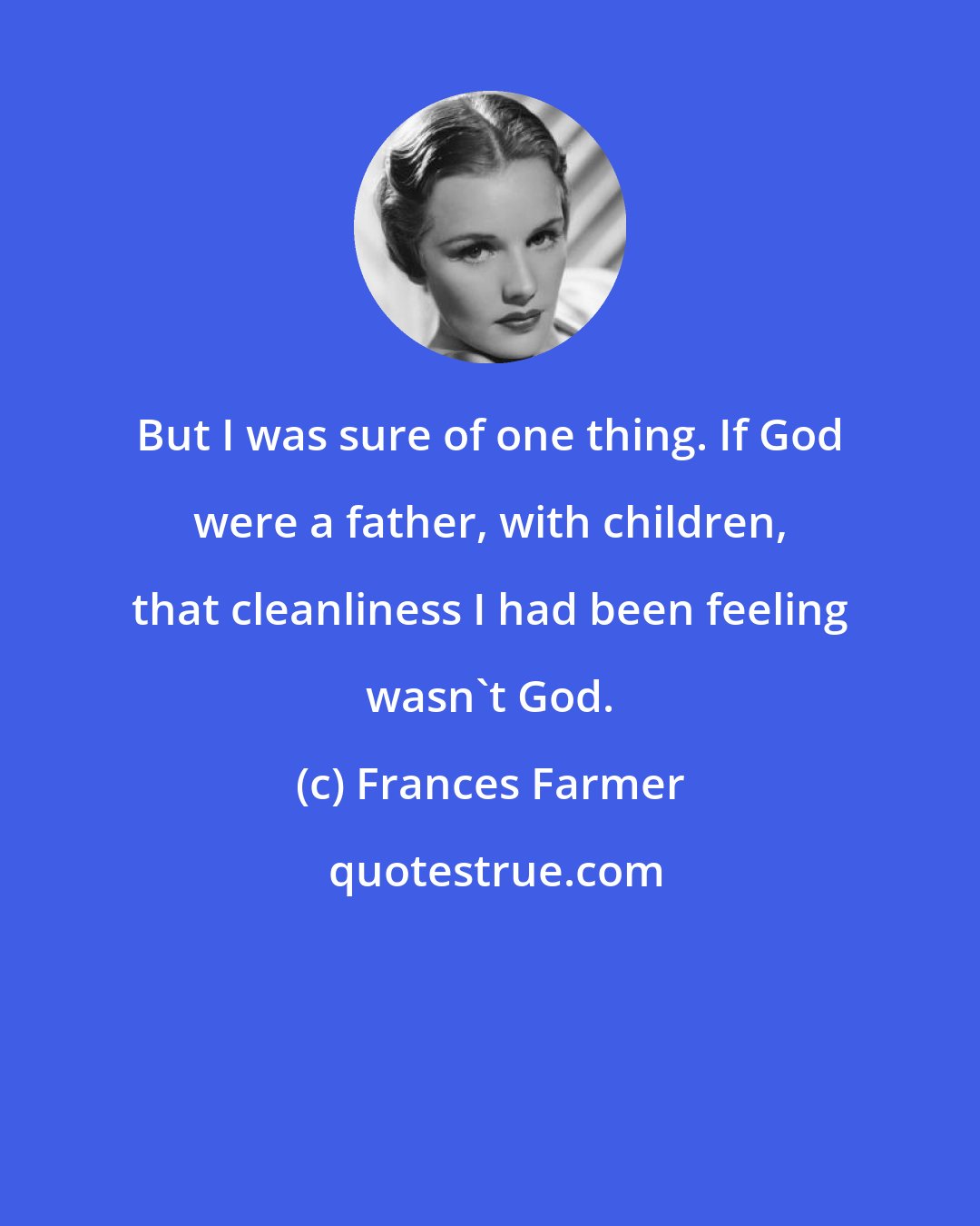 Frances Farmer: But I was sure of one thing. If God were a father, with children, that cleanliness I had been feeling wasn't God.