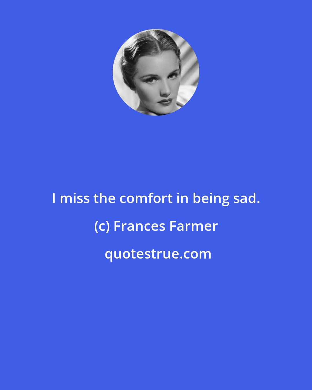 Frances Farmer: I miss the comfort in being sad.