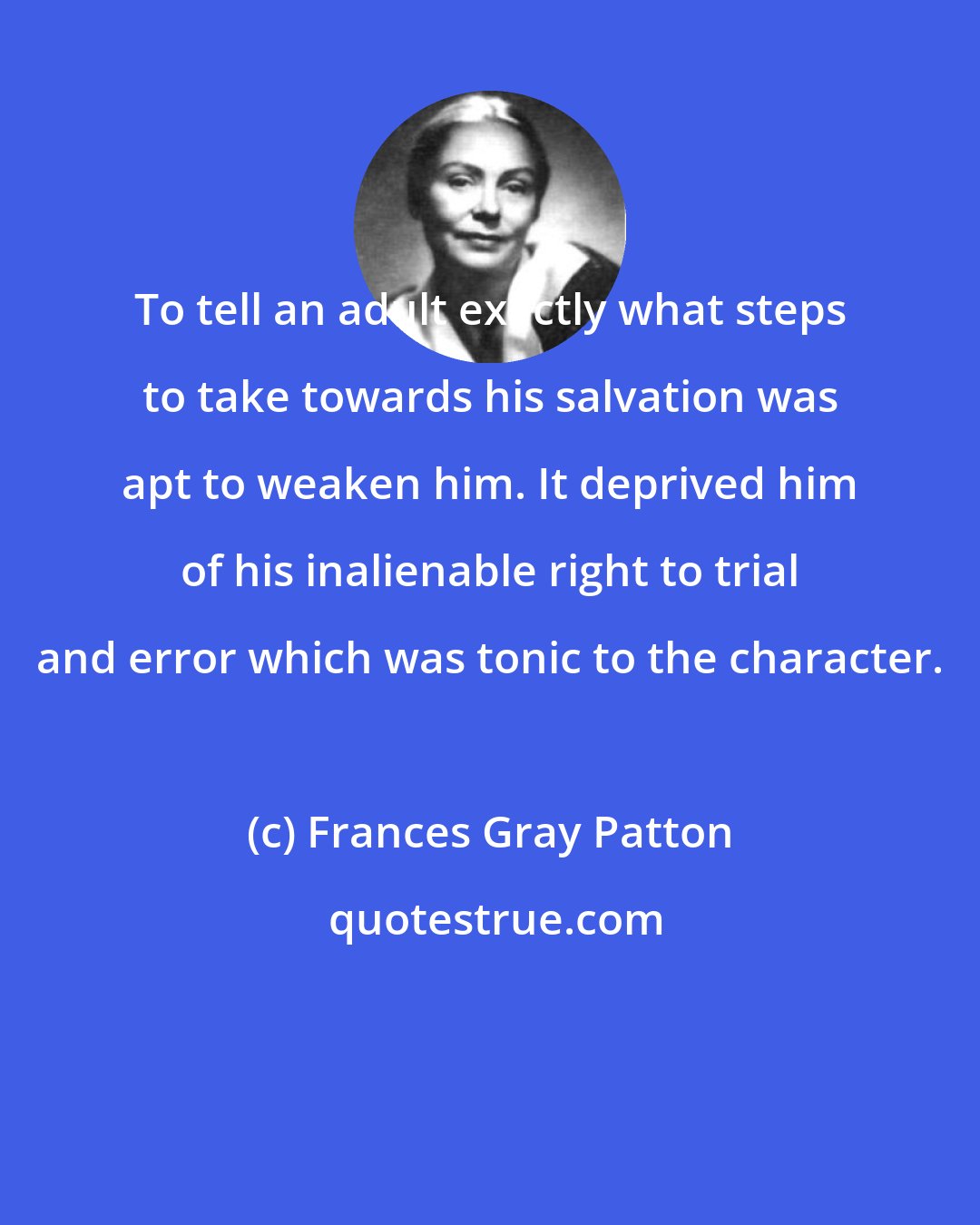 Frances Gray Patton: To tell an adult exactly what steps to take towards his salvation was apt to weaken him. It deprived him of his inalienable right to trial and error which was tonic to the character.