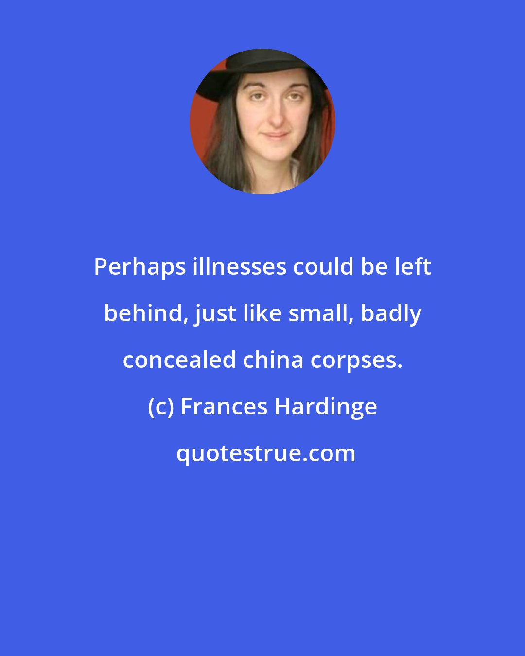 Frances Hardinge: Perhaps illnesses could be left behind, just like small, badly concealed china corpses.