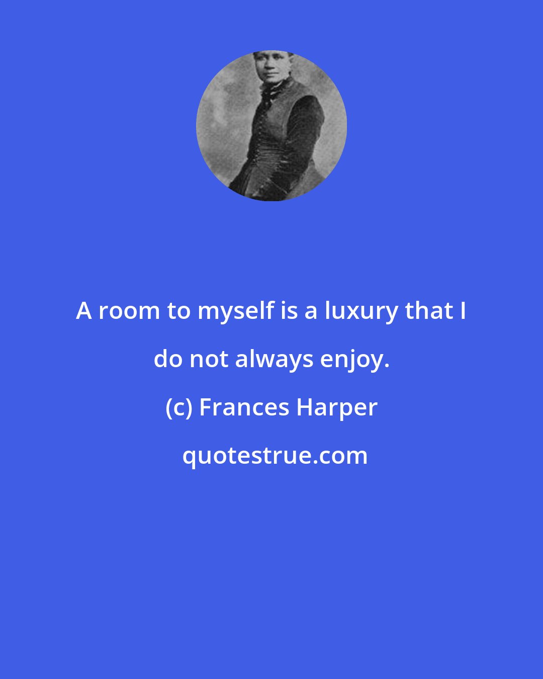 Frances Harper: A room to myself is a luxury that I do not always enjoy.