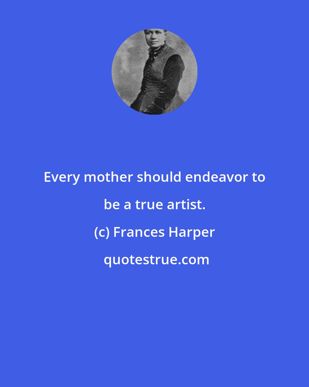 Frances Harper: Every mother should endeavor to be a true artist.