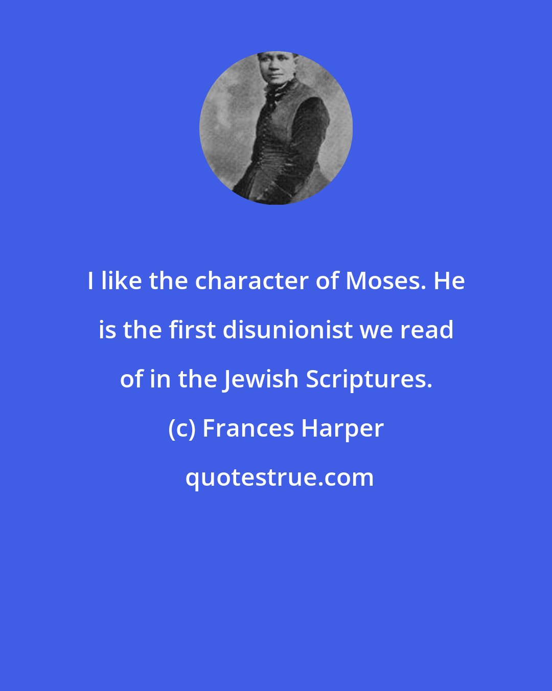 Frances Harper: I like the character of Moses. He is the first disunionist we read of in the Jewish Scriptures.