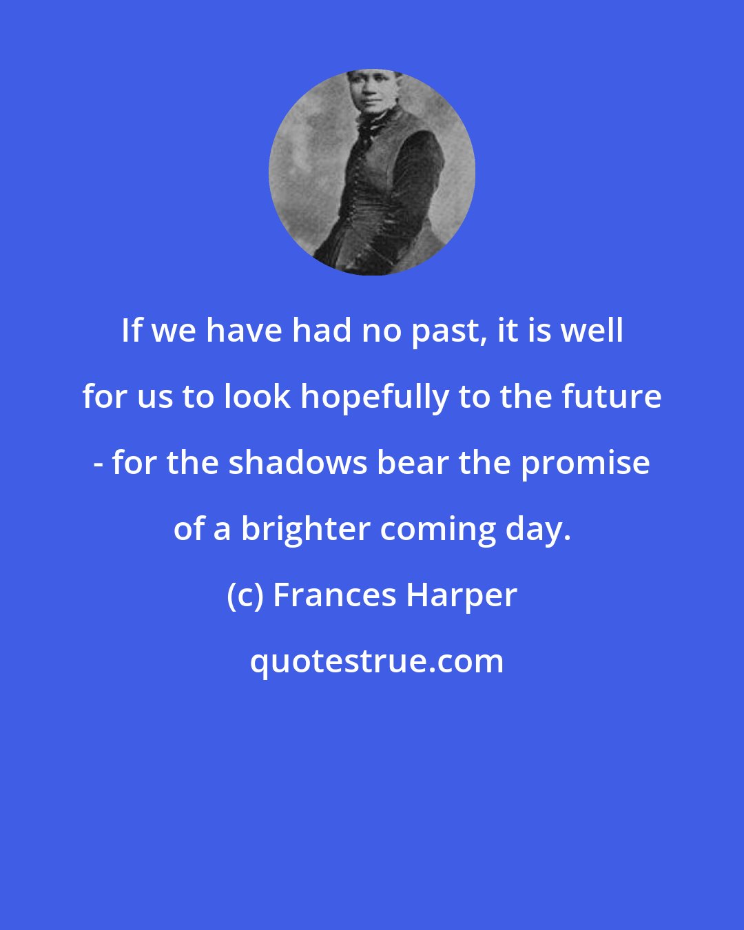 Frances Harper: If we have had no past, it is well for us to look hopefully to the future - for the shadows bear the promise of a brighter coming day.