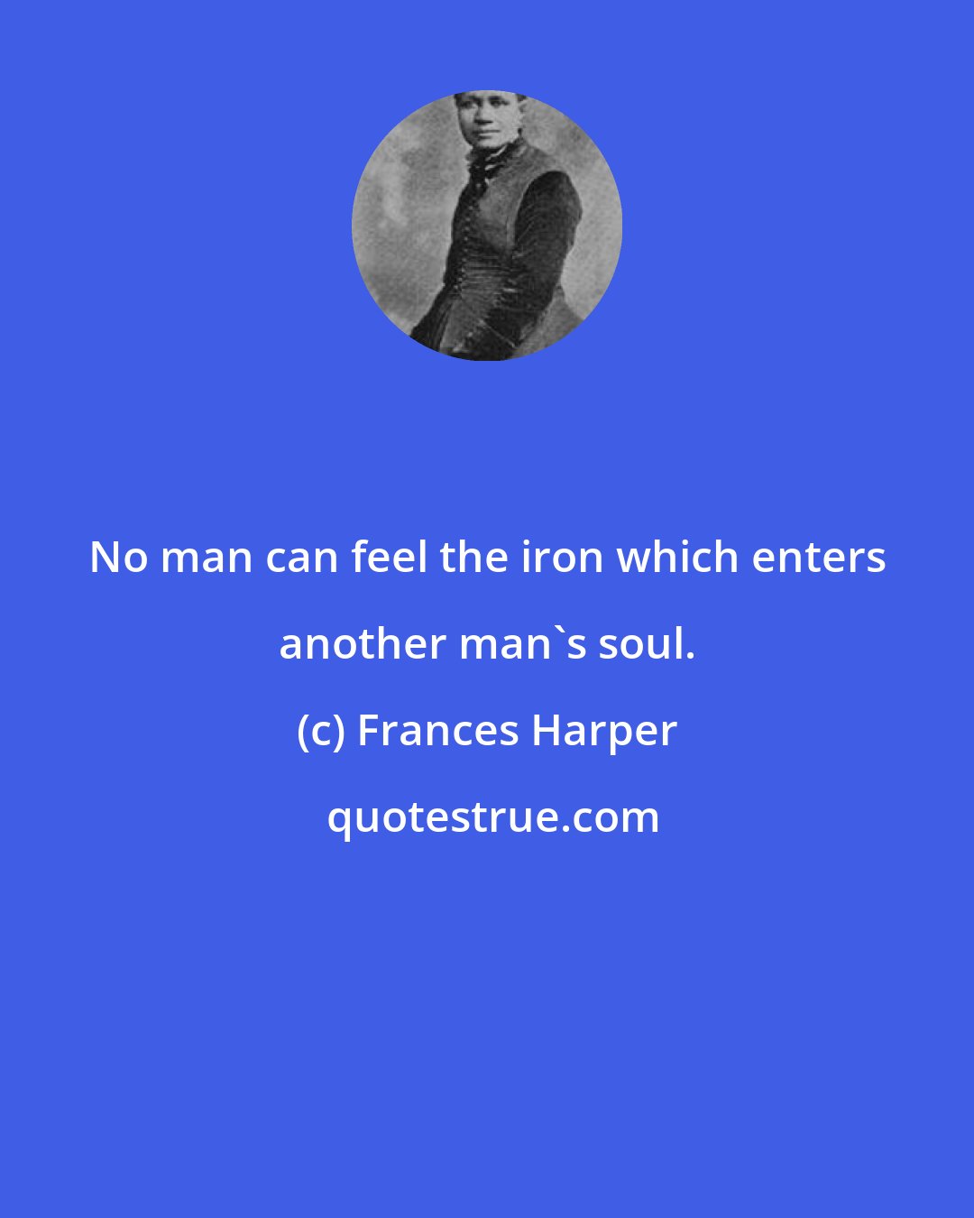 Frances Harper: No man can feel the iron which enters another man's soul.