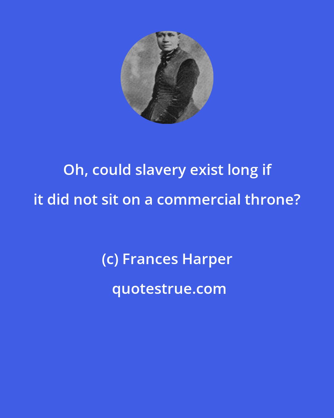 Frances Harper: Oh, could slavery exist long if it did not sit on a commercial throne?