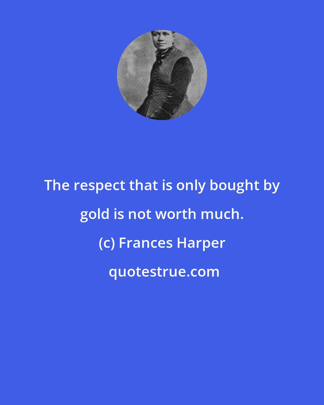 Frances Harper: The respect that is only bought by gold is not worth much.