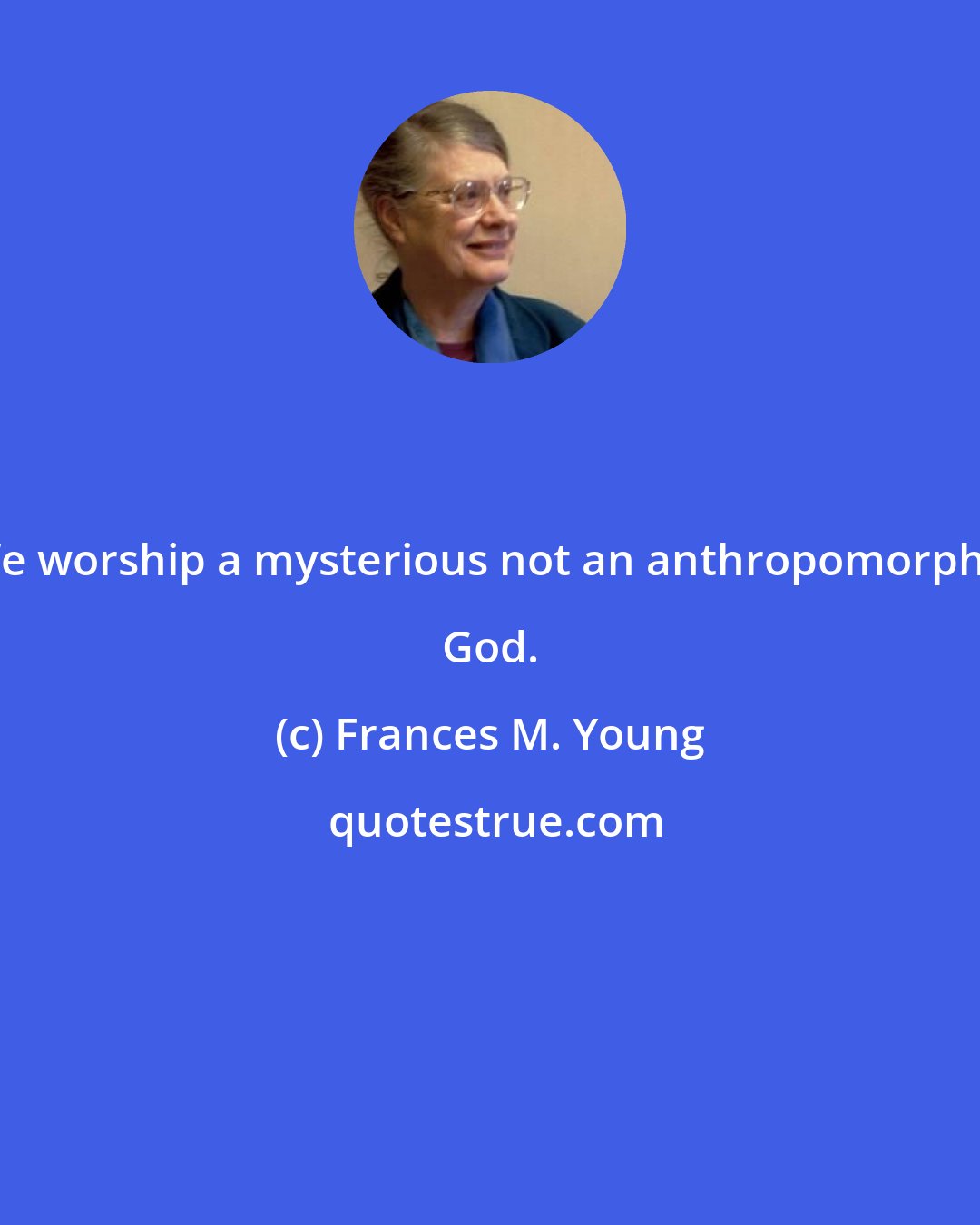 Frances M. Young: We worship a mysterious not an anthropomorphic God.