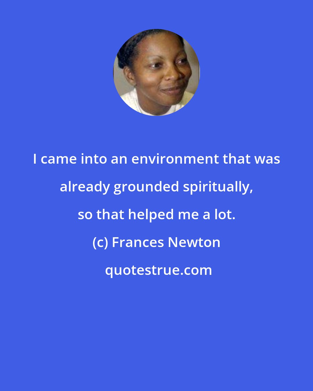 Frances Newton: I came into an environment that was already grounded spiritually, so that helped me a lot.