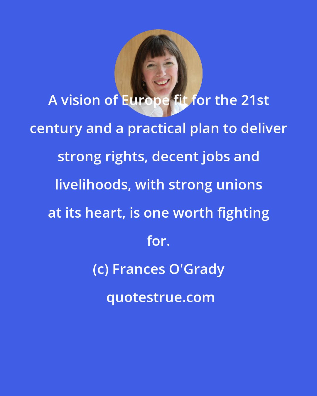 Frances O'Grady: A vision of Europe fit for the 21st century and a practical plan to deliver strong rights, decent jobs and livelihoods, with strong unions at its heart, is one worth fighting for.