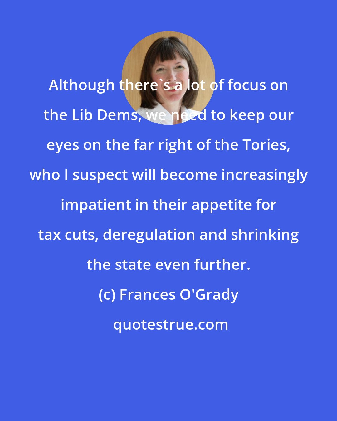 Frances O'Grady: Although there's a lot of focus on the Lib Dems, we need to keep our eyes on the far right of the Tories, who I suspect will become increasingly impatient in their appetite for tax cuts, deregulation and shrinking the state even further.