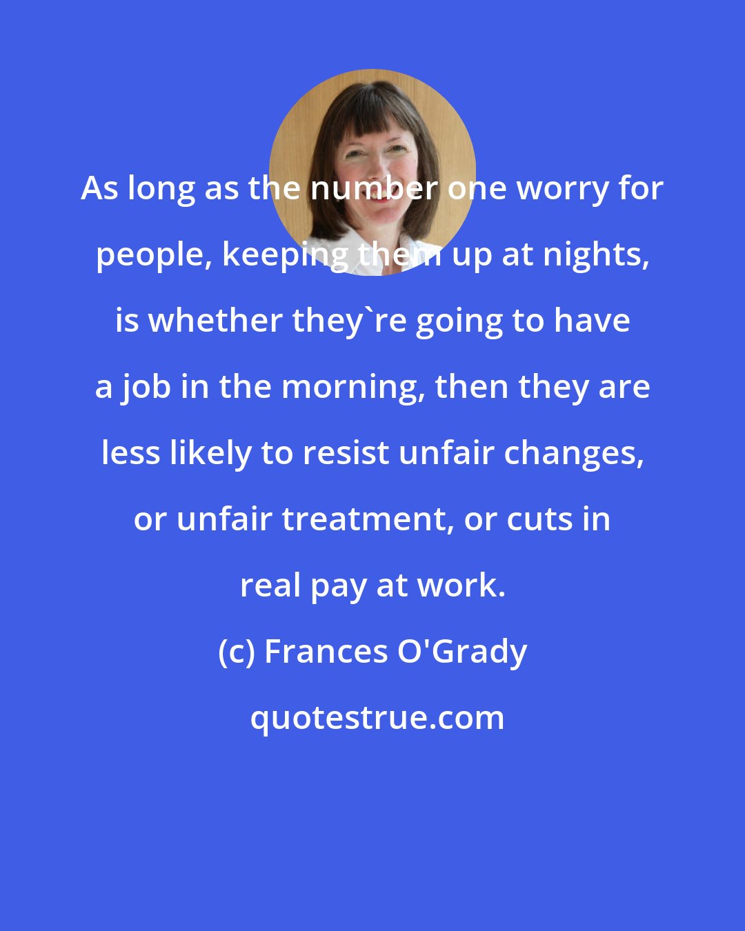 Frances O'Grady: As long as the number one worry for people, keeping them up at nights, is whether they're going to have a job in the morning, then they are less likely to resist unfair changes, or unfair treatment, or cuts in real pay at work.