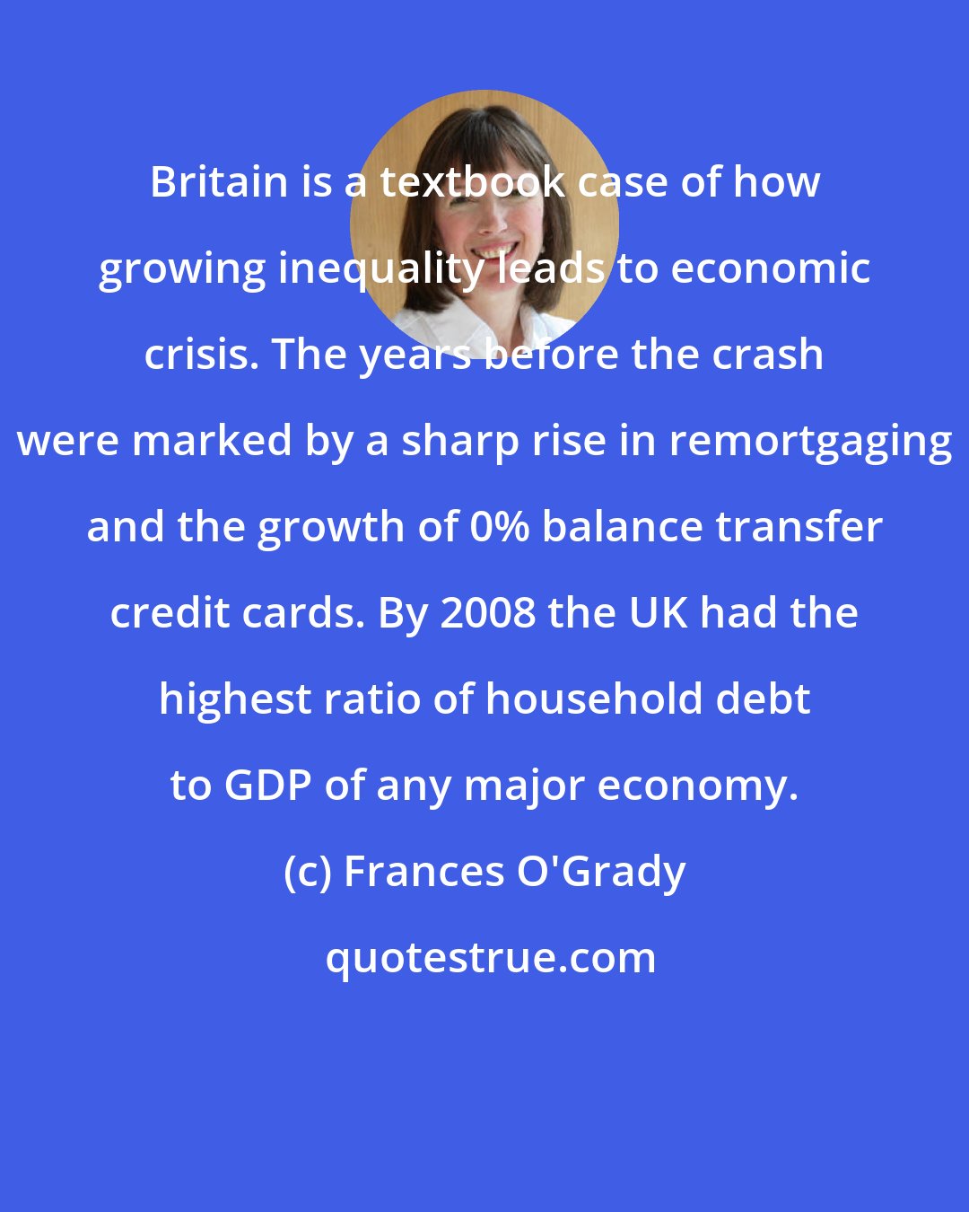 Frances O'Grady: Britain is a textbook case of how growing inequality leads to economic crisis. The years before the crash were marked by a sharp rise in remortgaging and the growth of 0% balance transfer credit cards. By 2008 the UK had the highest ratio of household debt to GDP of any major economy.