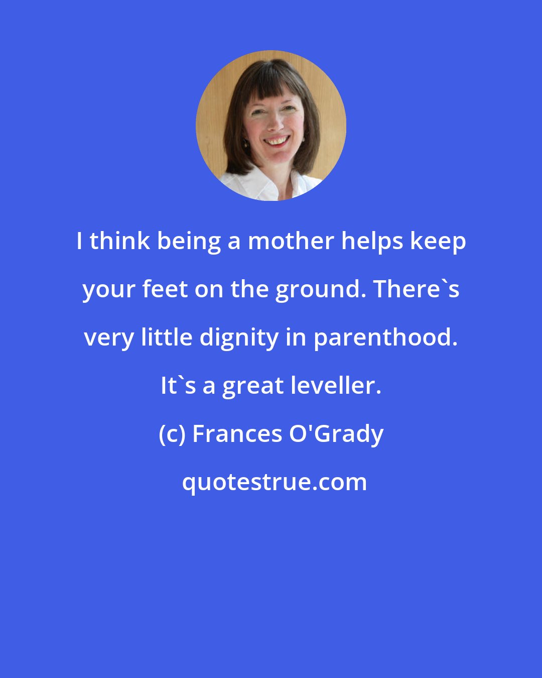 Frances O'Grady: I think being a mother helps keep your feet on the ground. There's very little dignity in parenthood. It's a great leveller.