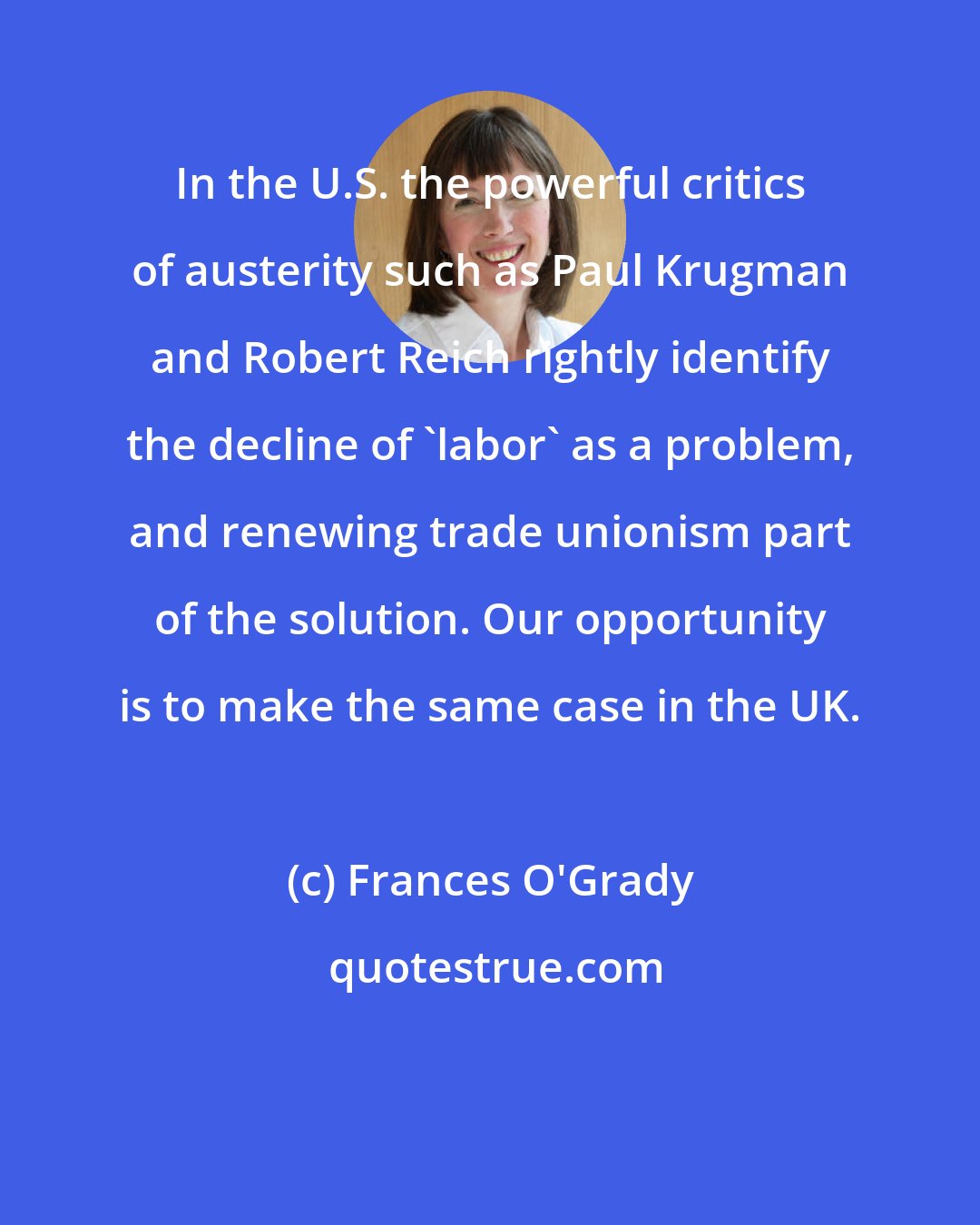 Frances O'Grady: In the U.S. the powerful critics of austerity such as Paul Krugman and Robert Reich rightly identify the decline of 'labor' as a problem, and renewing trade unionism part of the solution. Our opportunity is to make the same case in the UK.