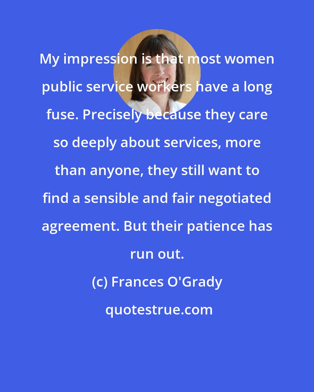 Frances O'Grady: My impression is that most women public service workers have a long fuse. Precisely because they care so deeply about services, more than anyone, they still want to find a sensible and fair negotiated agreement. But their patience has run out.