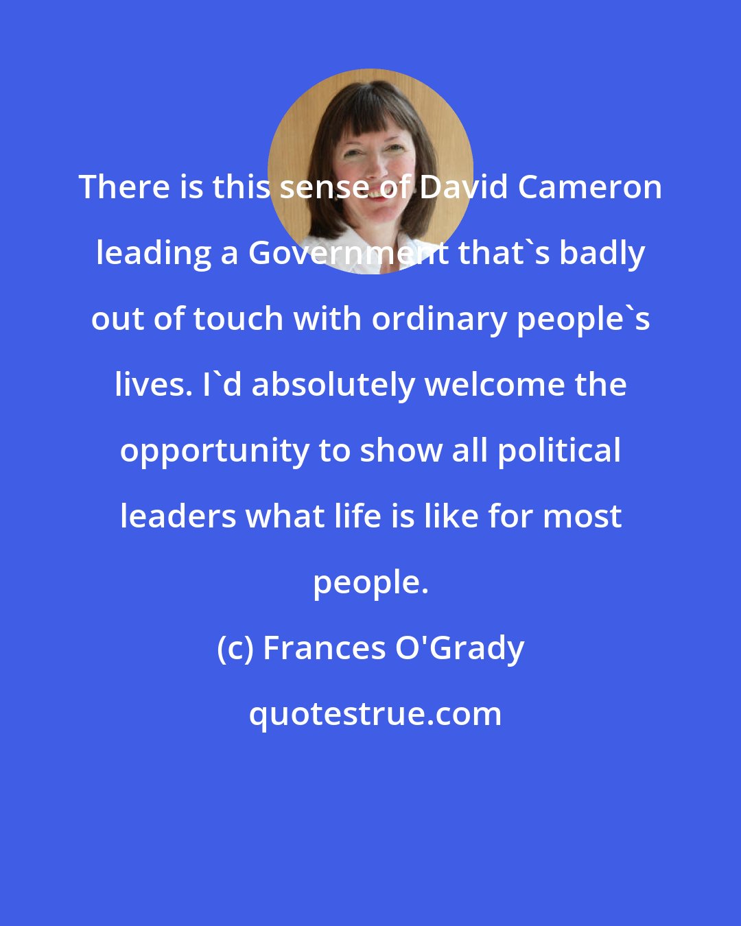 Frances O'Grady: There is this sense of David Cameron leading a Government that's badly out of touch with ordinary people's lives. I'd absolutely welcome the opportunity to show all political leaders what life is like for most people.