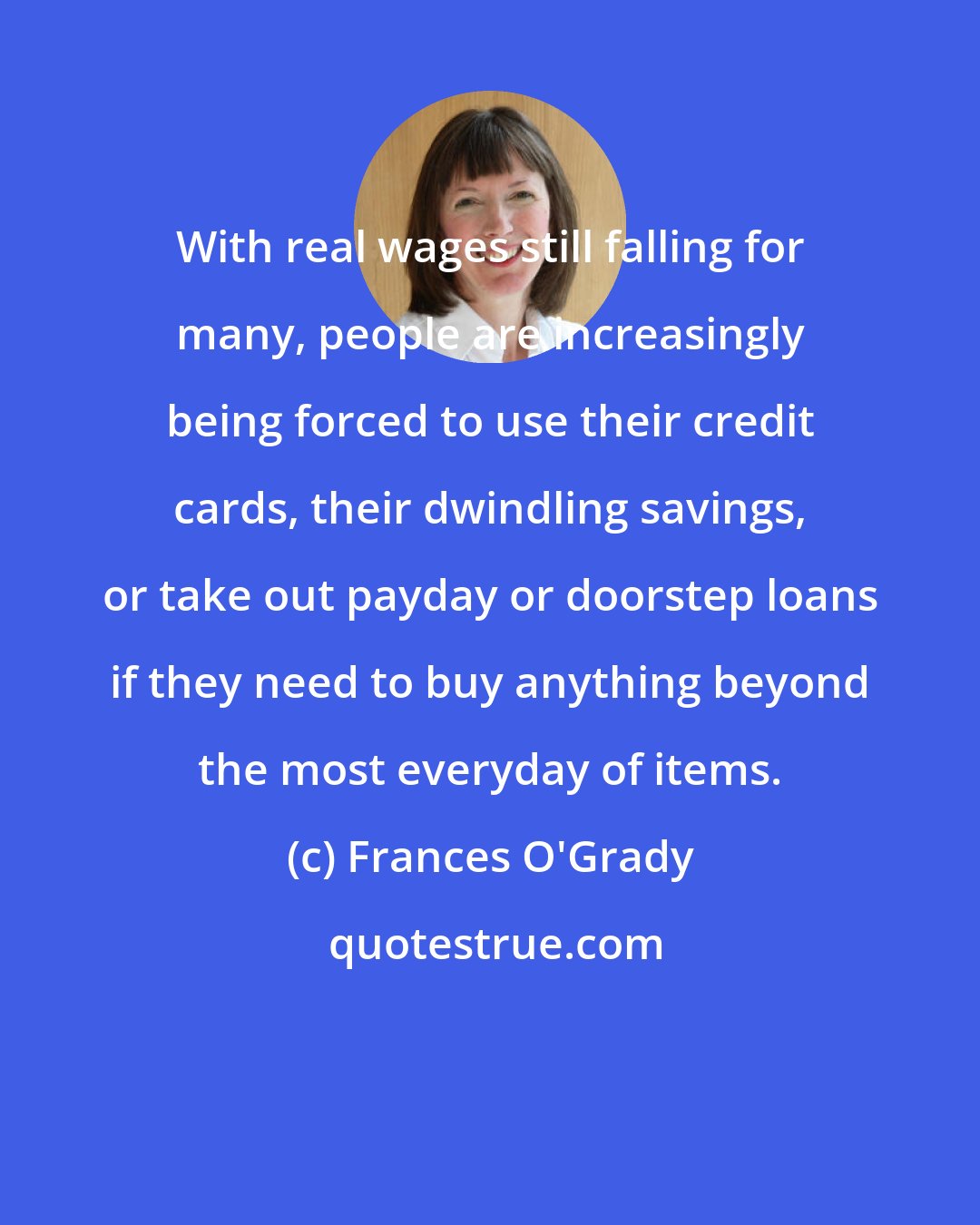 Frances O'Grady: With real wages still falling for many, people are increasingly being forced to use their credit cards, their dwindling savings, or take out payday or doorstep loans if they need to buy anything beyond the most everyday of items.