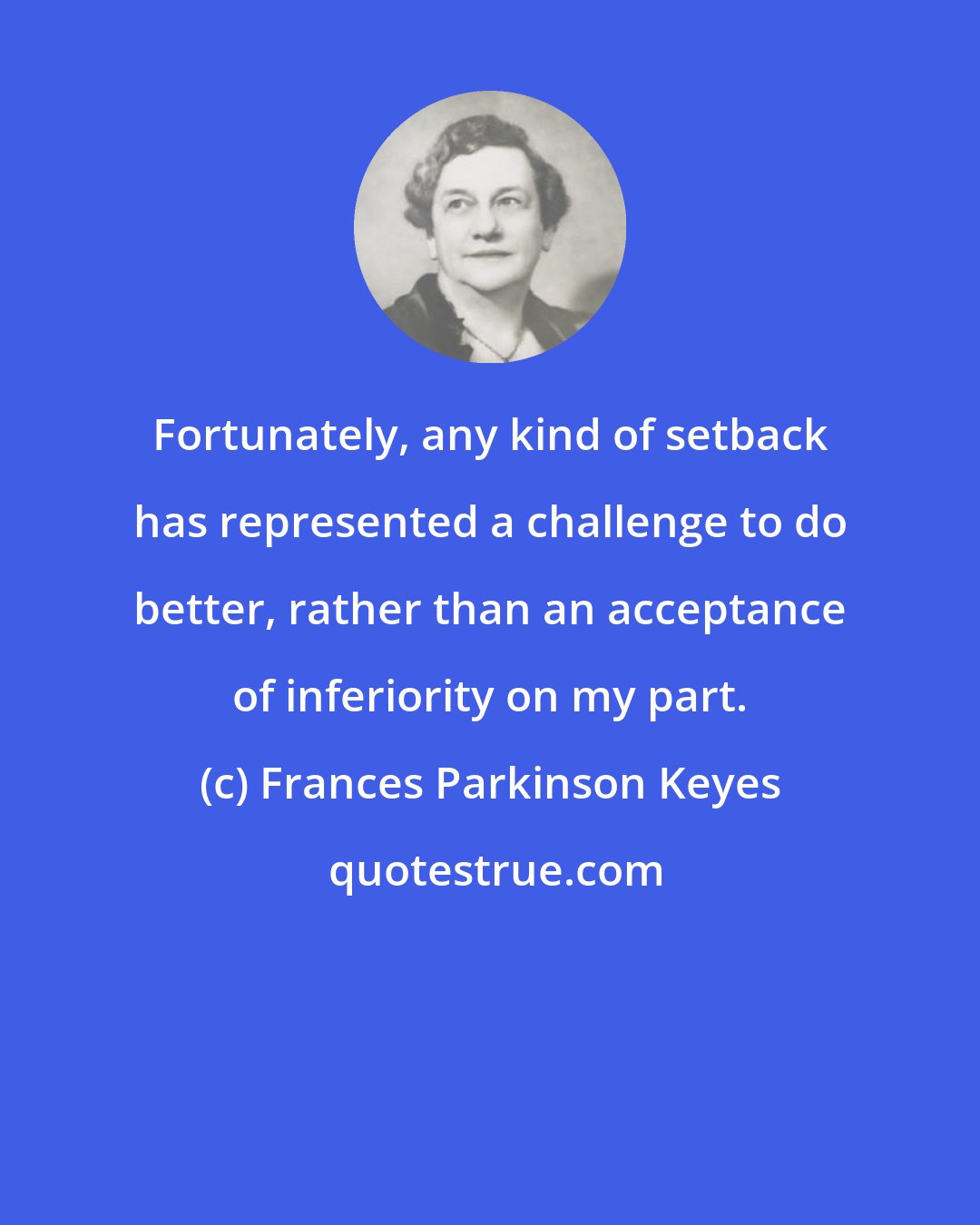 Frances Parkinson Keyes: Fortunately, any kind of setback has represented a challenge to do better, rather than an acceptance of inferiority on my part.