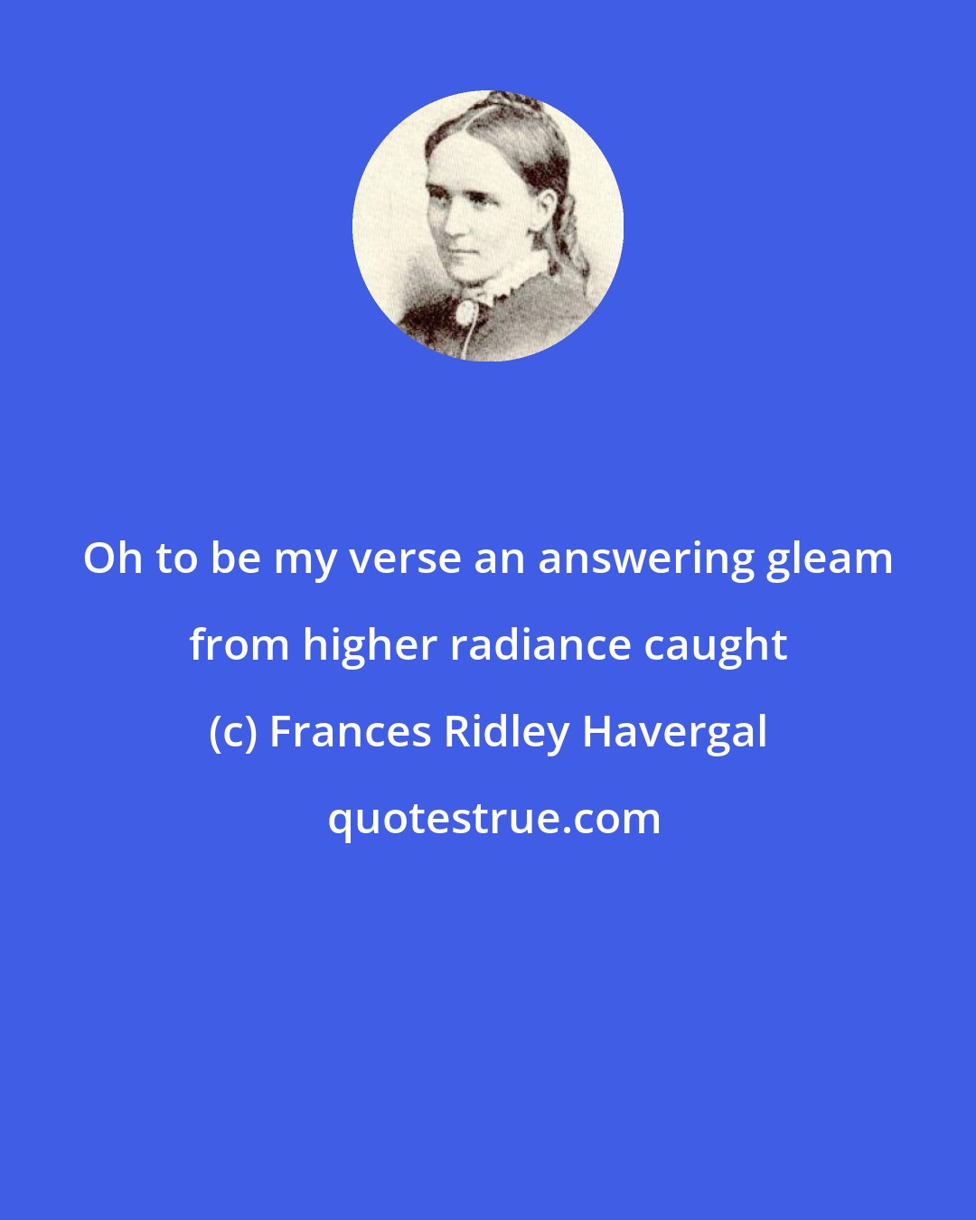 Frances Ridley Havergal: Oh to be my verse an answering gleam from higher radiance caught