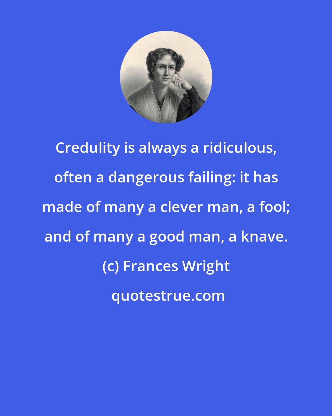 Frances Wright: Credulity is always a ridiculous, often a dangerous failing: it has made of many a clever man, a fool; and of many a good man, a knave.