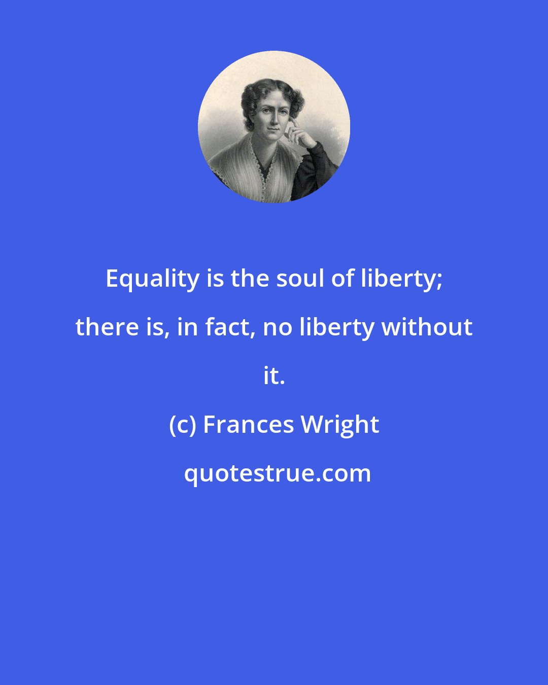 Frances Wright: Equality is the soul of liberty; there is, in fact, no liberty without it.