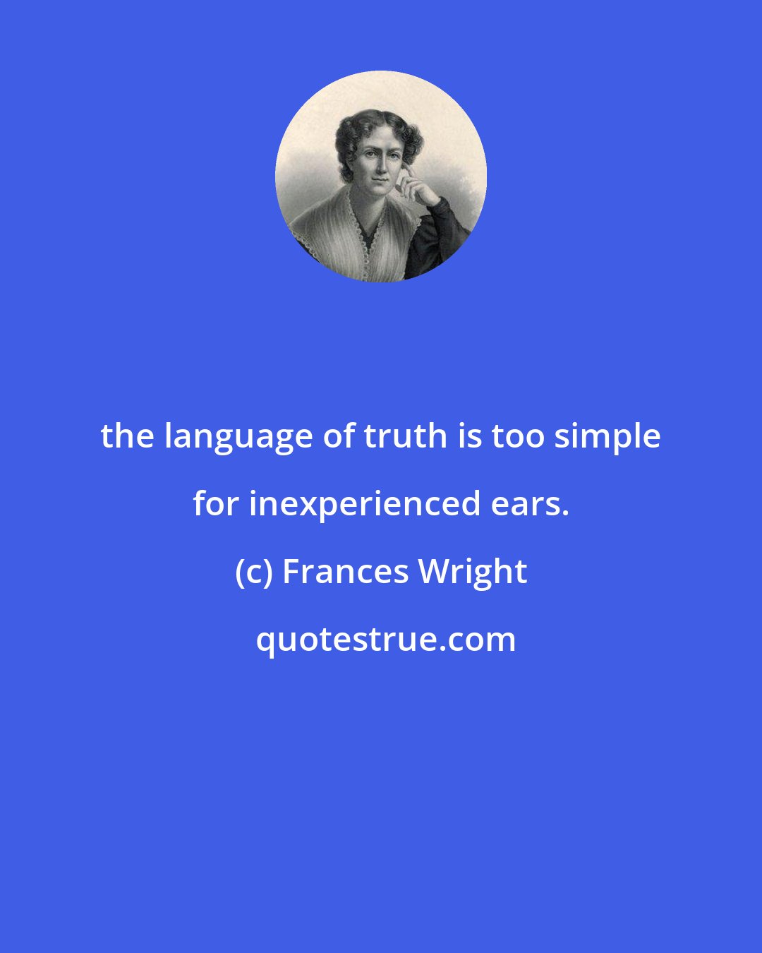 Frances Wright: the language of truth is too simple for inexperienced ears.