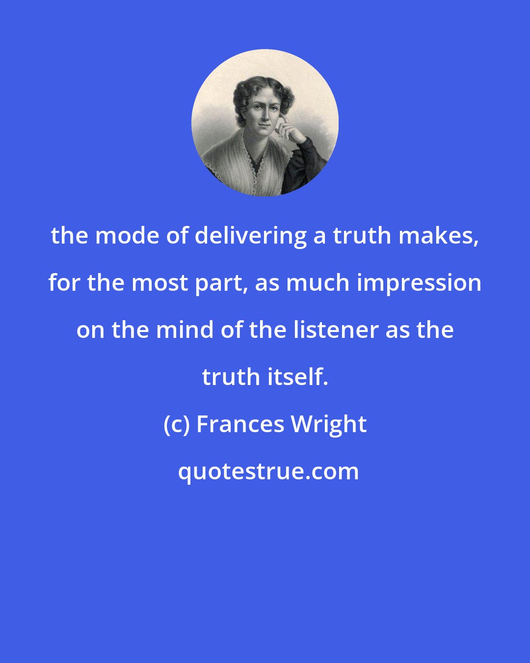 Frances Wright: the mode of delivering a truth makes, for the most part, as much impression on the mind of the listener as the truth itself.