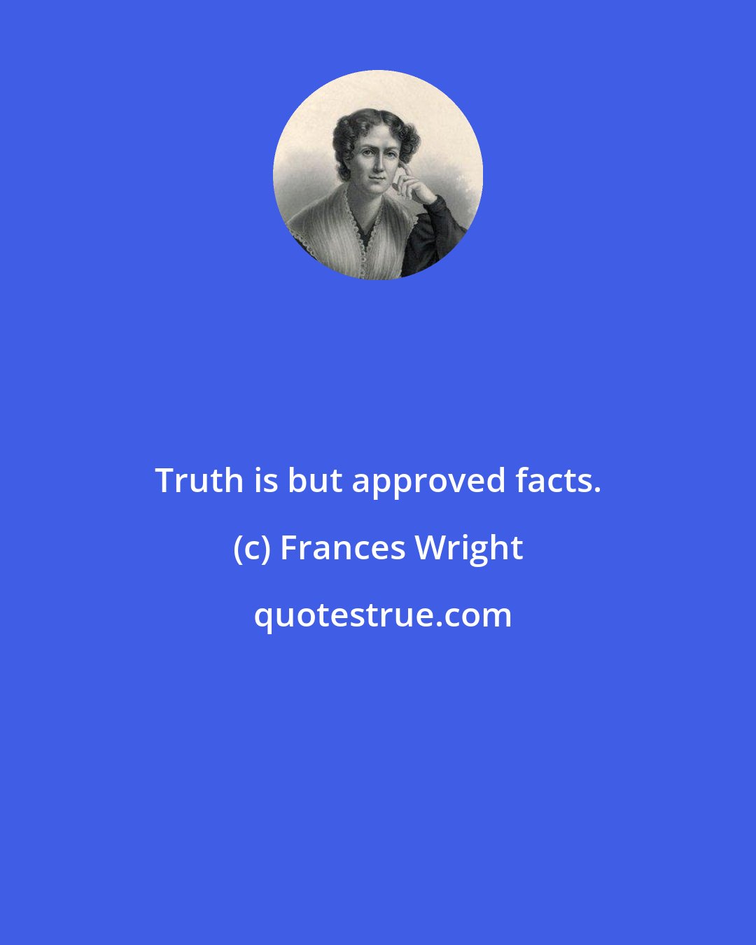 Frances Wright: Truth is but approved facts.