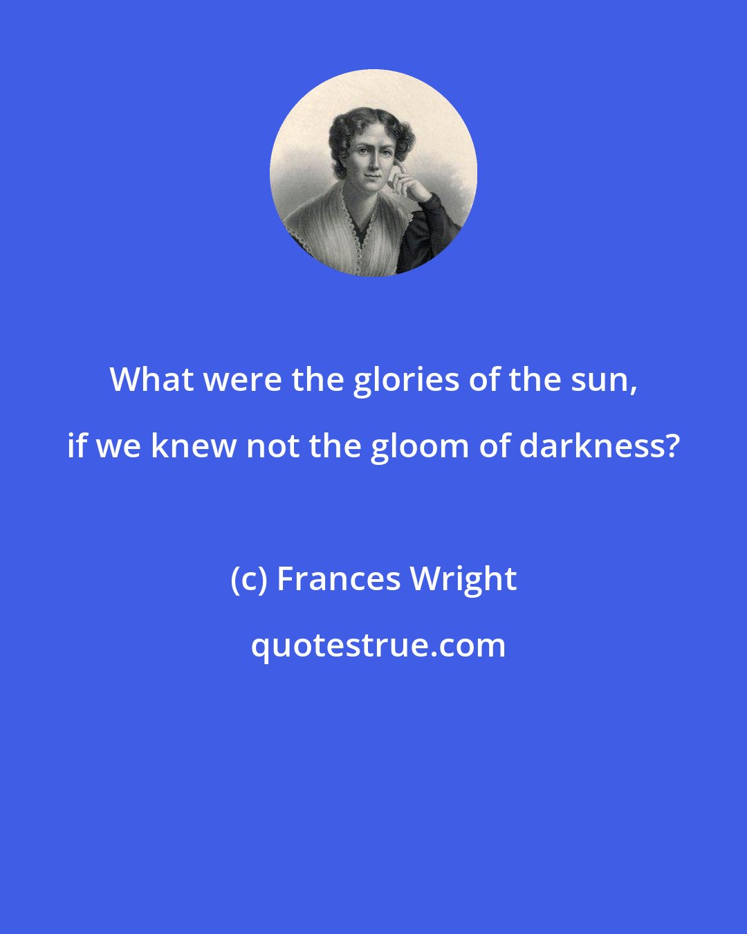 Frances Wright: What were the glories of the sun, if we knew not the gloom of darkness?