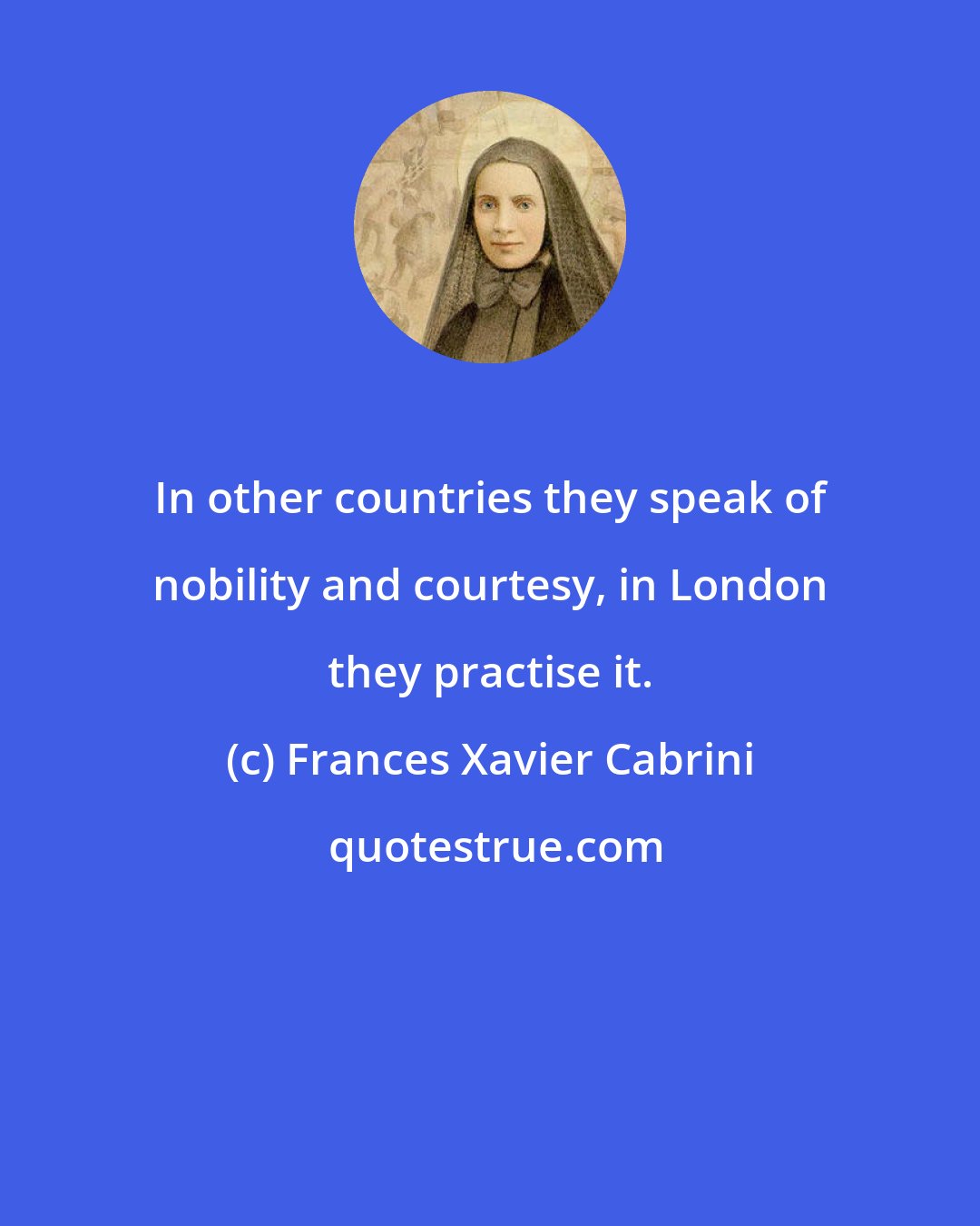 Frances Xavier Cabrini: In other countries they speak of nobility and courtesy, in London they practise it.