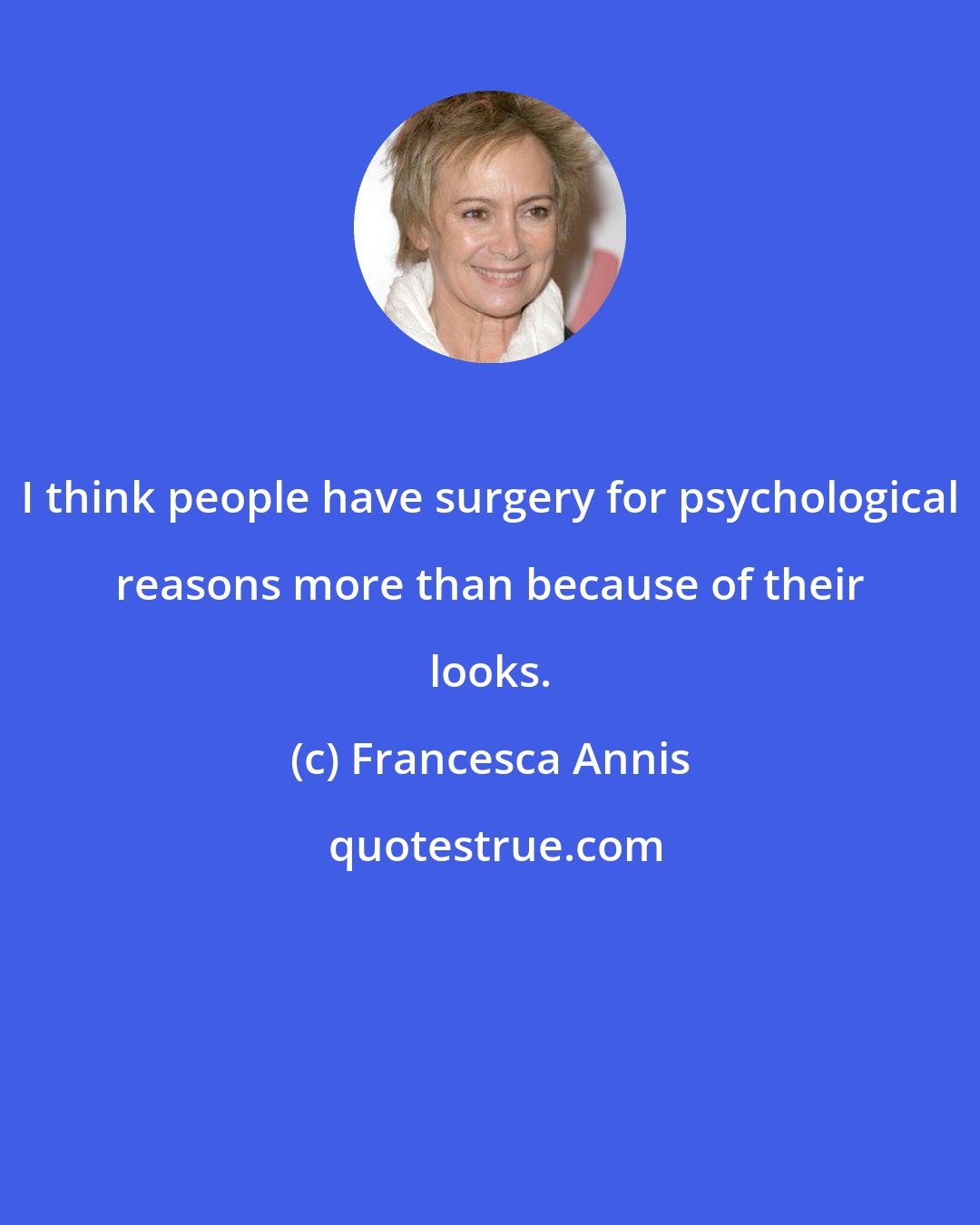 Francesca Annis: I think people have surgery for psychological reasons more than because of their looks.