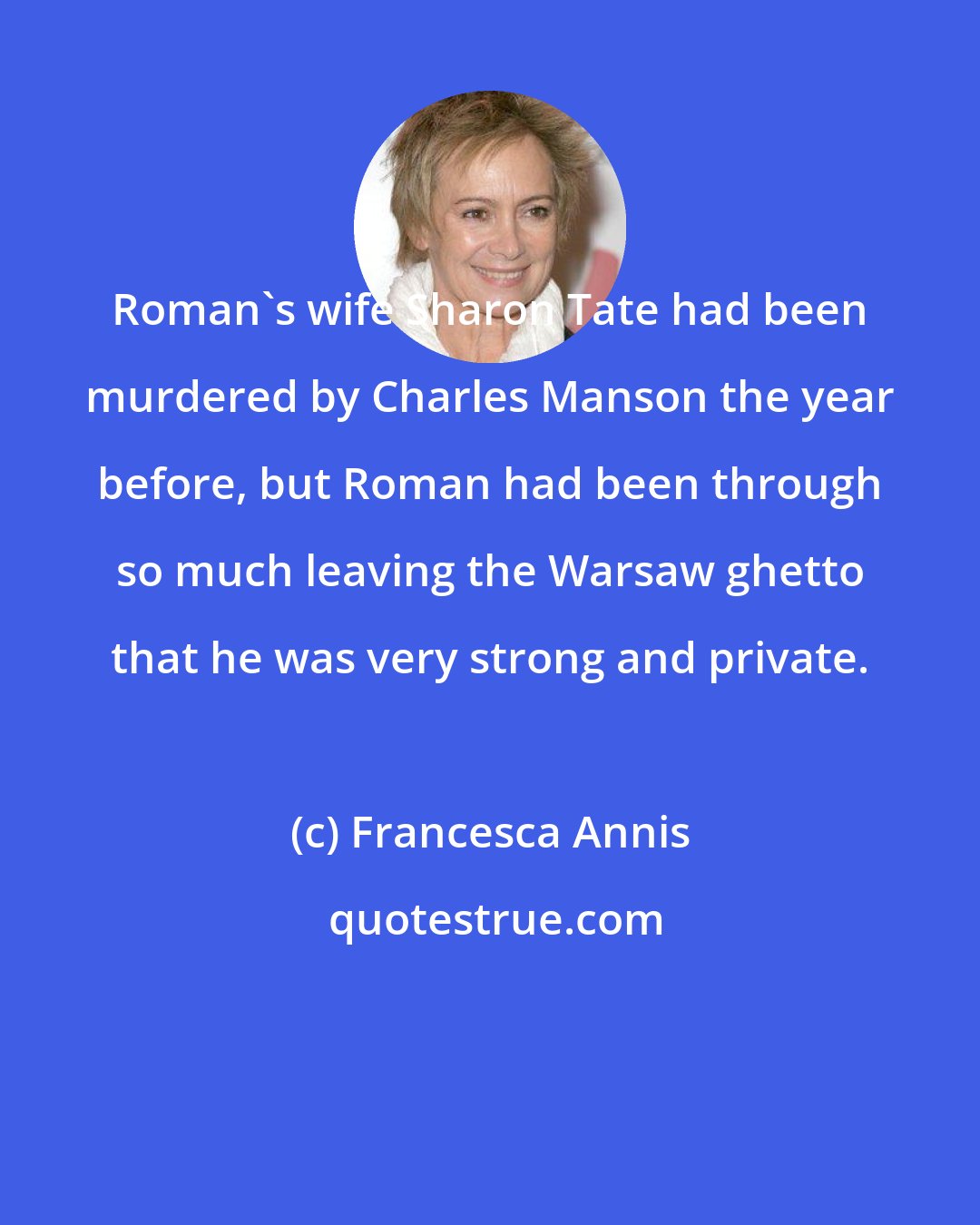 Francesca Annis: Roman's wife Sharon Tate had been murdered by Charles Manson the year before, but Roman had been through so much leaving the Warsaw ghetto that he was very strong and private.