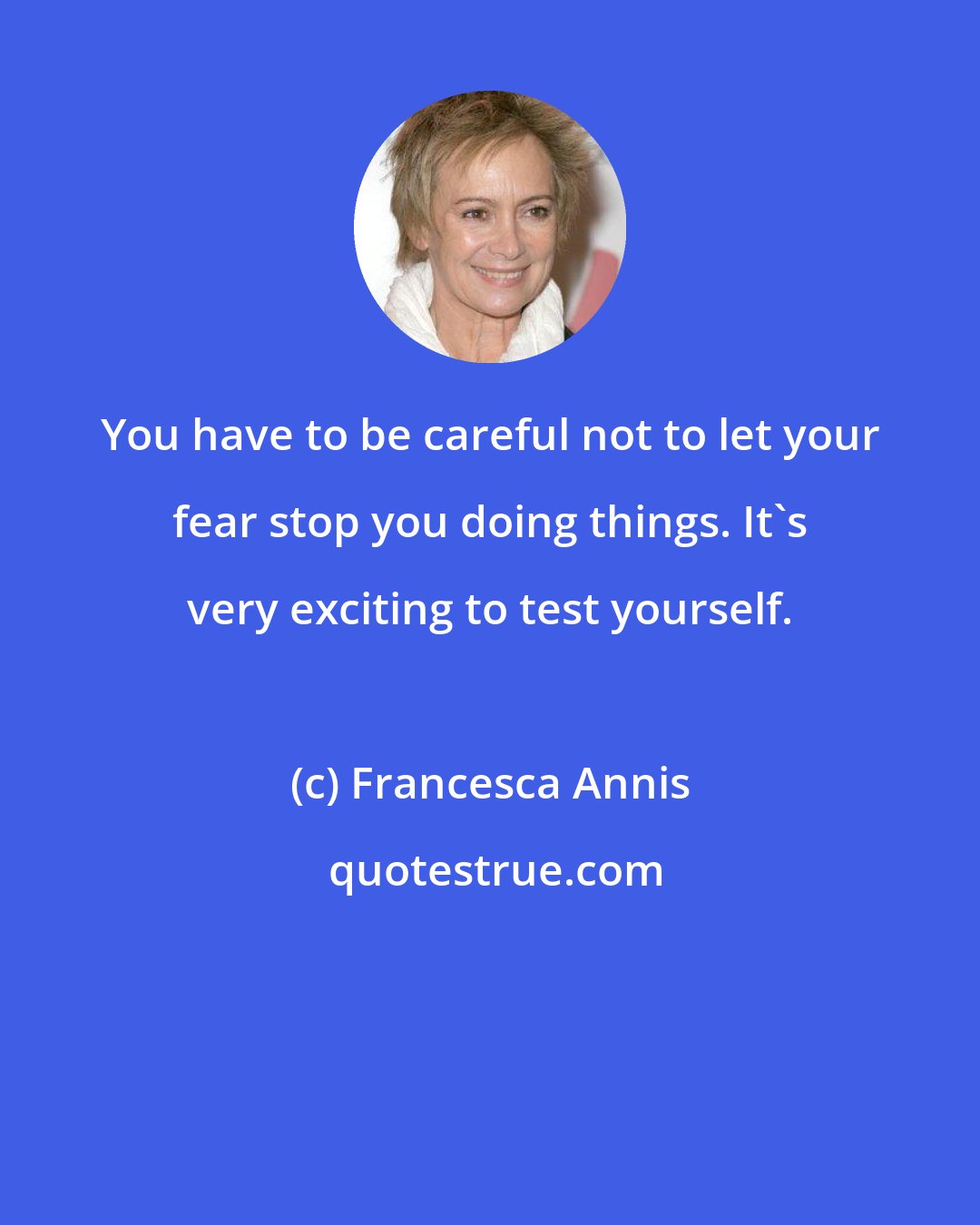 Francesca Annis: You have to be careful not to let your fear stop you doing things. It's very exciting to test yourself.