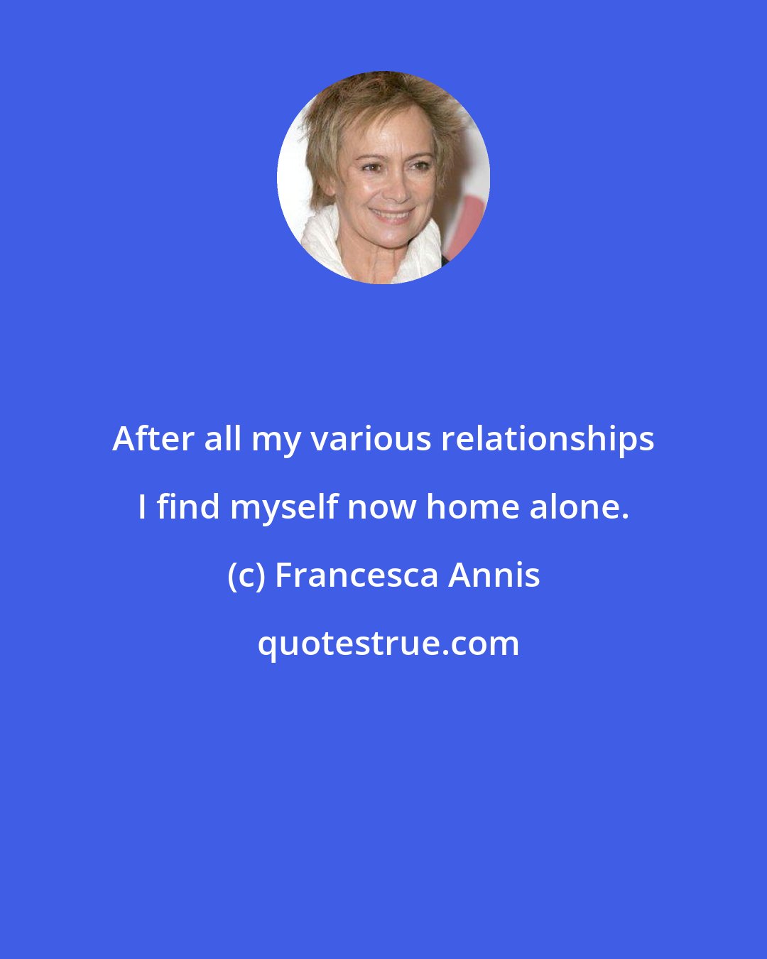 Francesca Annis: After all my various relationships I find myself now home alone.