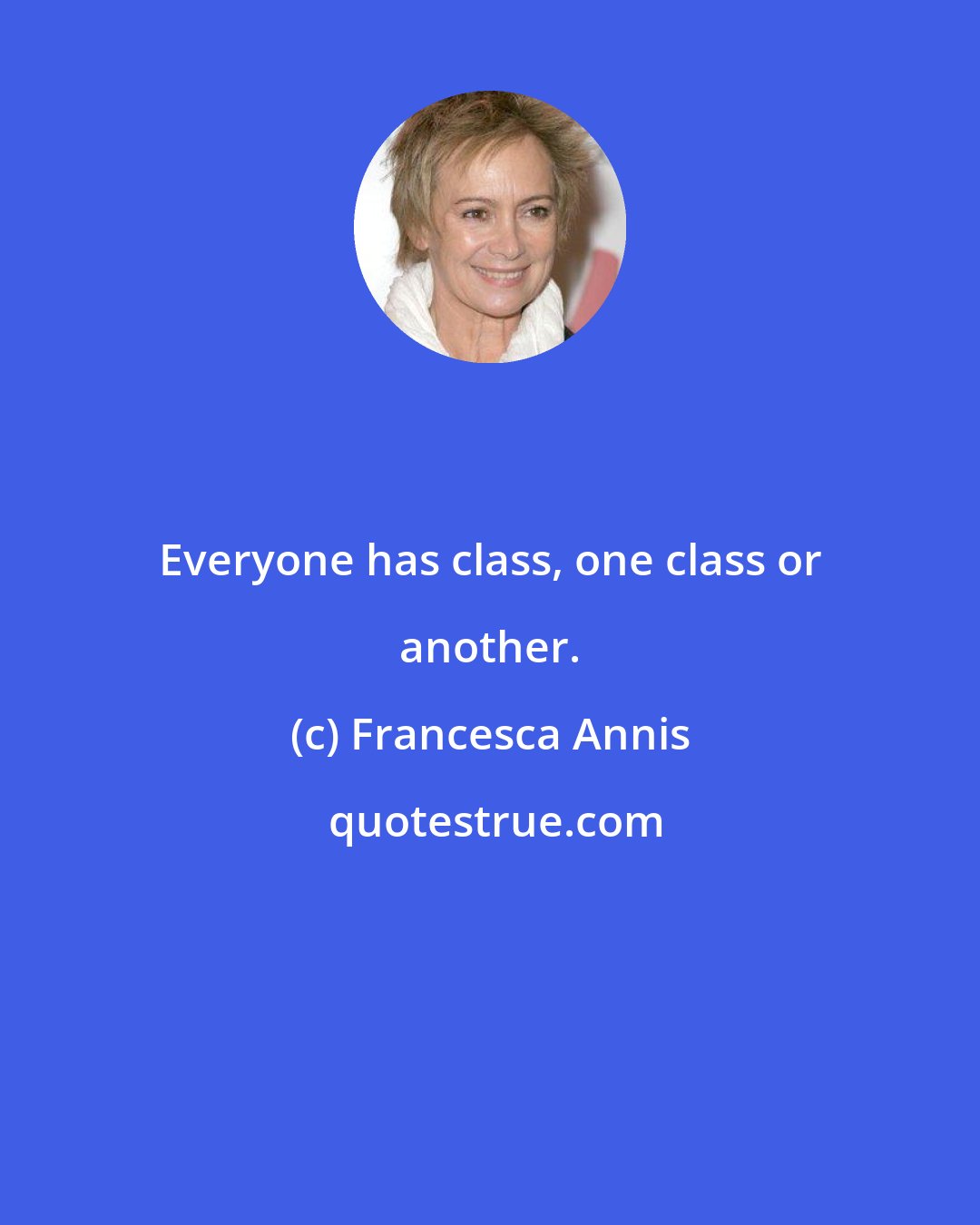 Francesca Annis: Everyone has class, one class or another.