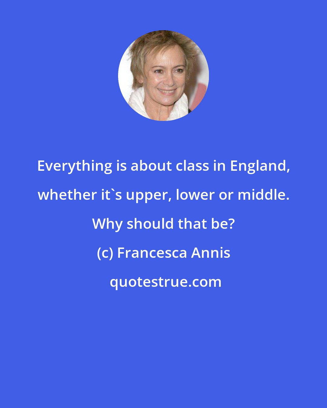 Francesca Annis: Everything is about class in England, whether it's upper, lower or middle. Why should that be?