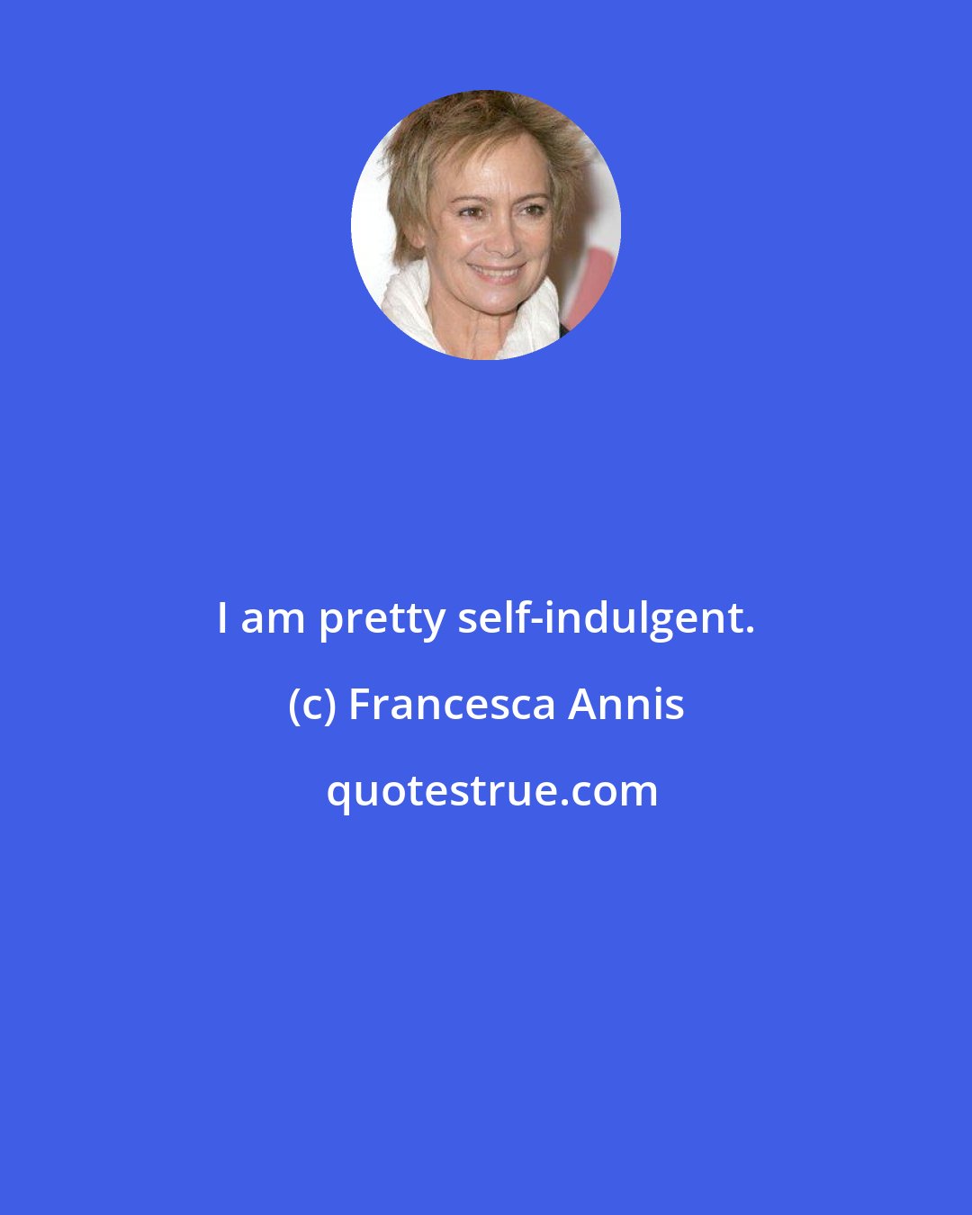 Francesca Annis: I am pretty self-indulgent.