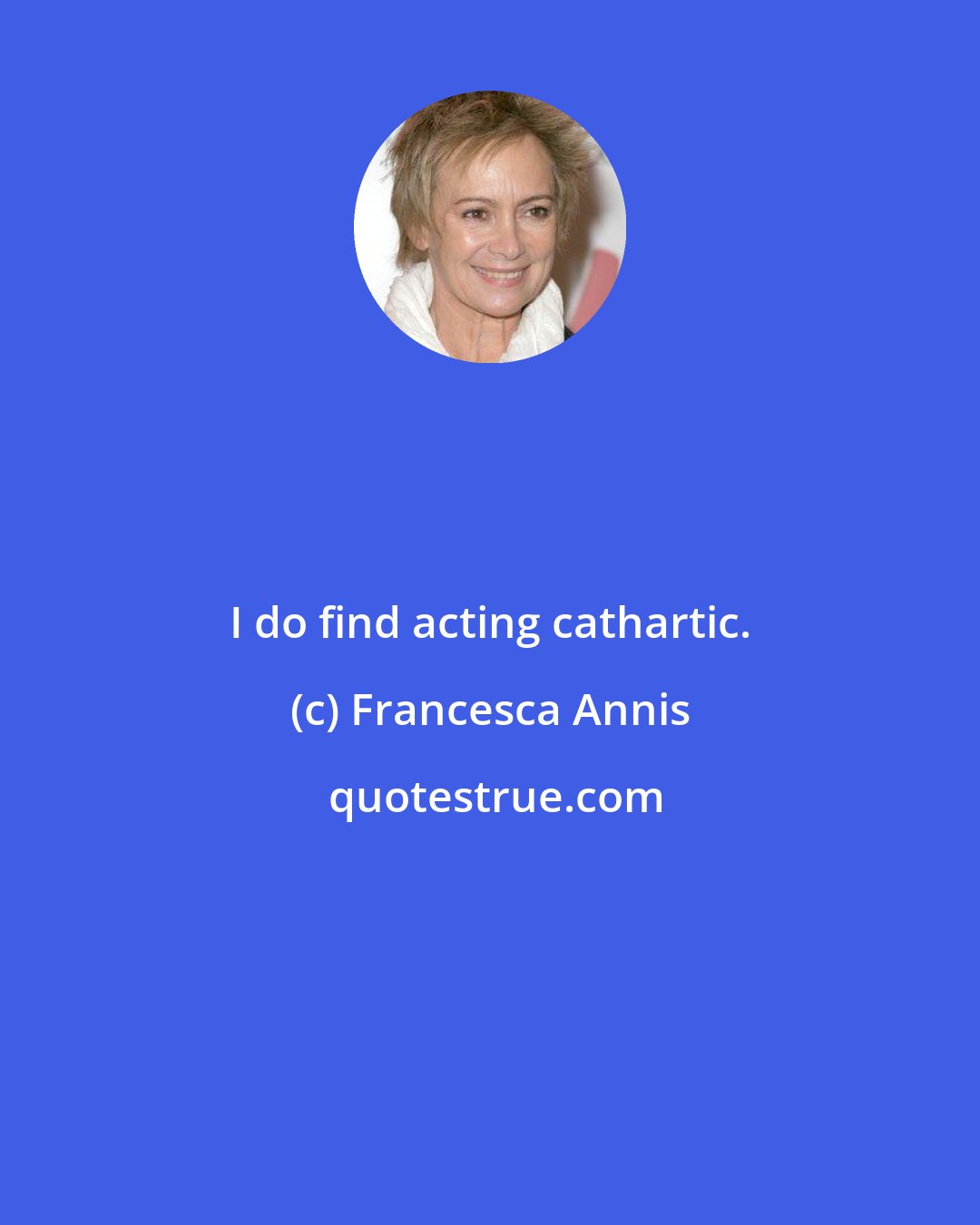 Francesca Annis: I do find acting cathartic.