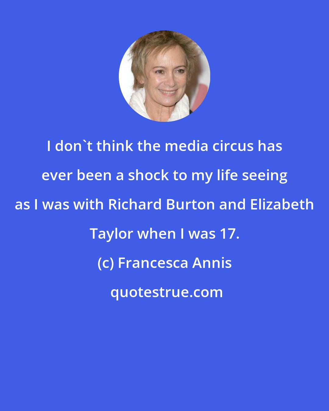 Francesca Annis: I don't think the media circus has ever been a shock to my life seeing as I was with Richard Burton and Elizabeth Taylor when I was 17.