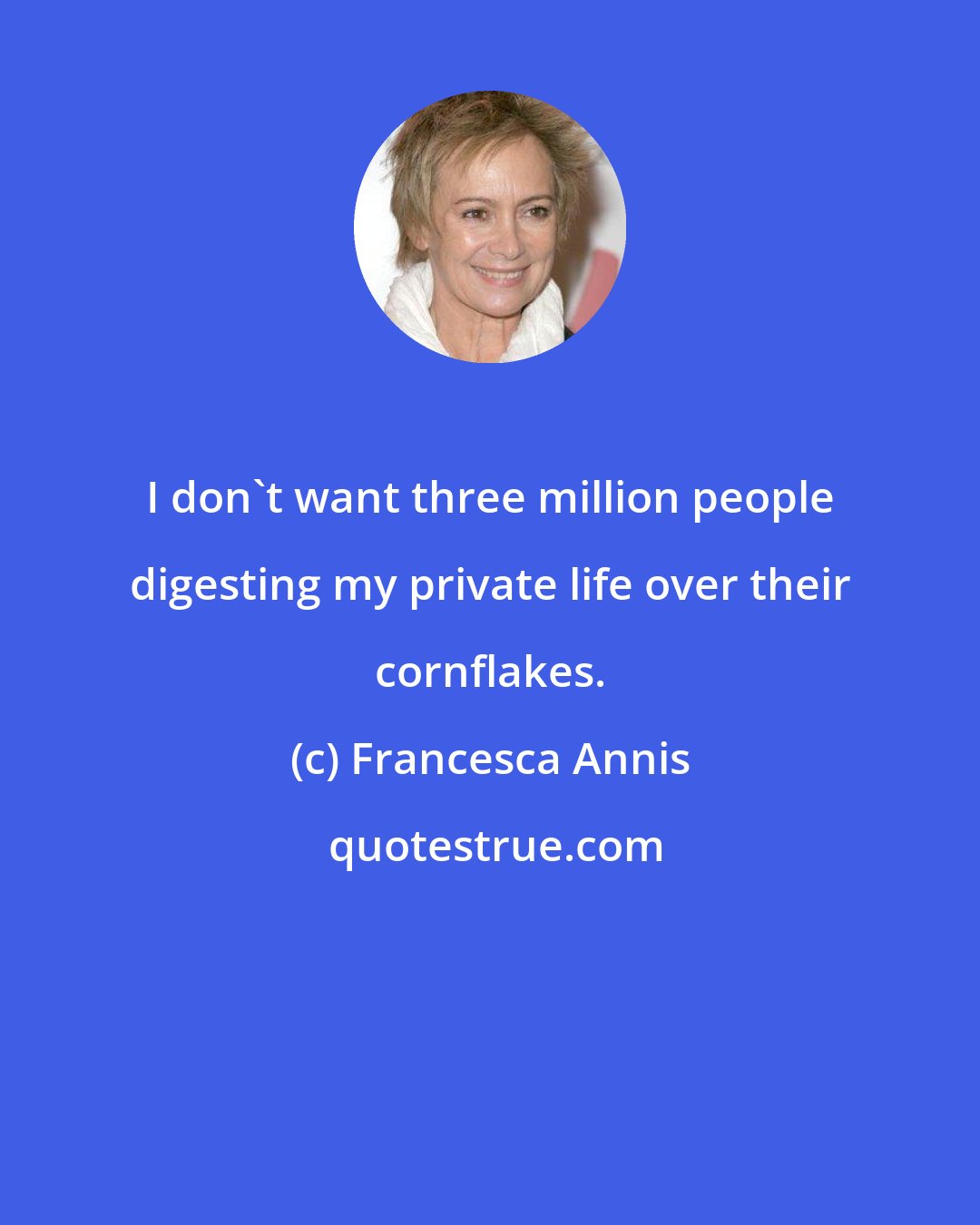 Francesca Annis: I don't want three million people digesting my private life over their cornflakes.