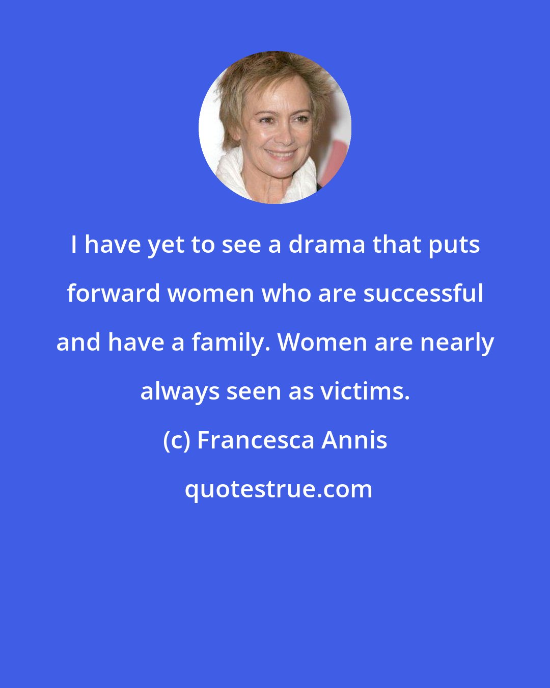 Francesca Annis: I have yet to see a drama that puts forward women who are successful and have a family. Women are nearly always seen as victims.