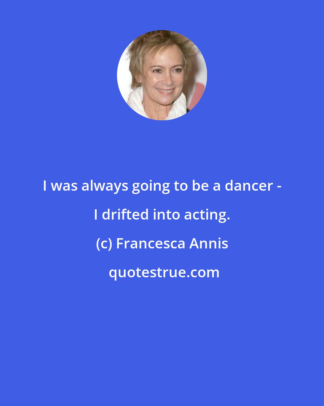 Francesca Annis: I was always going to be a dancer - I drifted into acting.